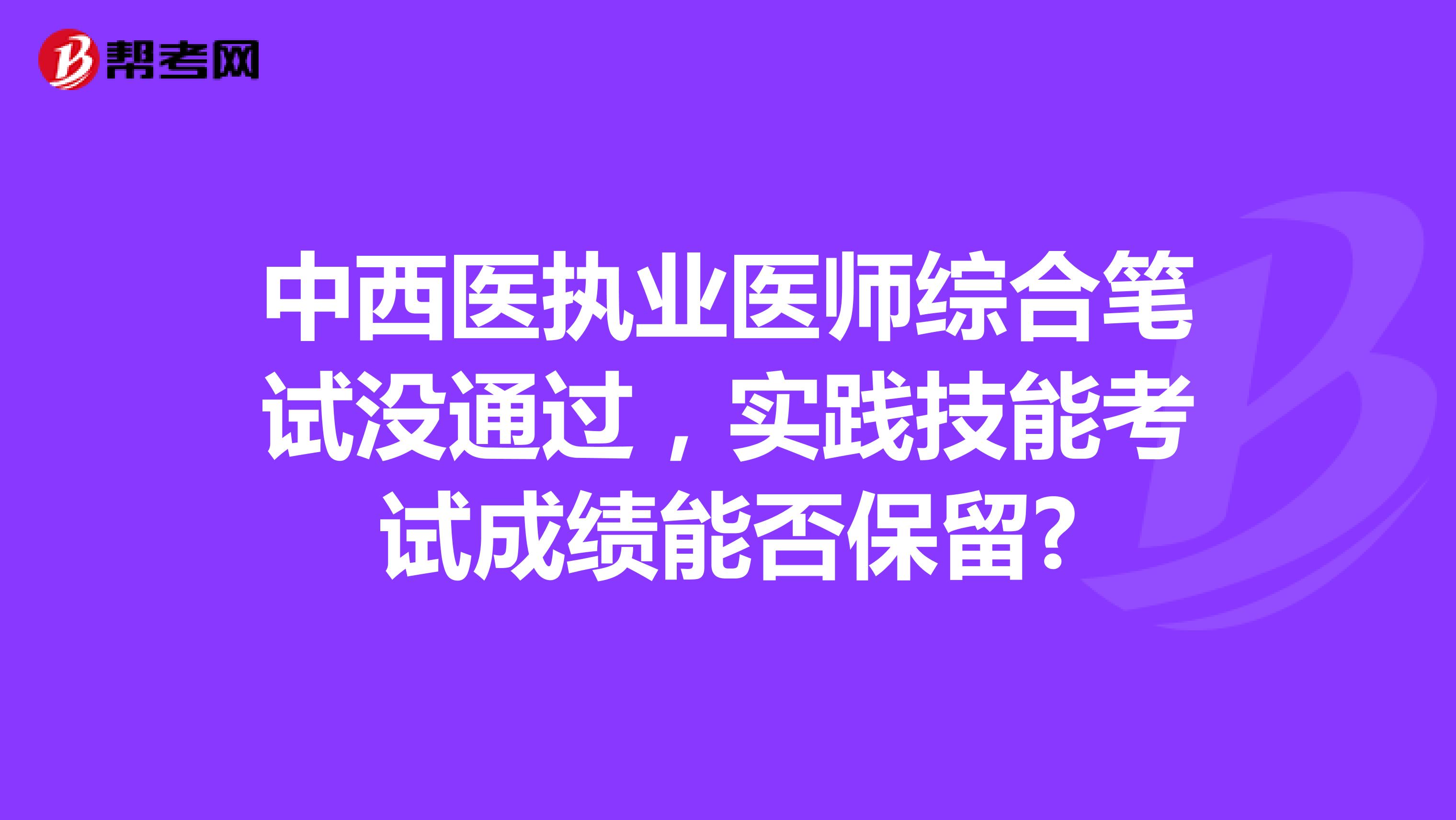 中西医执业医师综合笔试没通过，实践技能考试成绩能否保留?