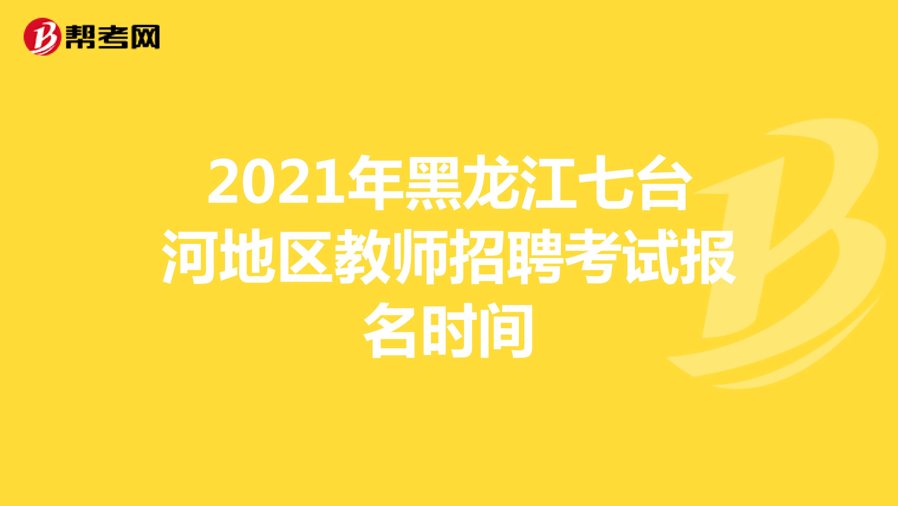 2021年黑龙江七台河地区教师招聘考试报名时间