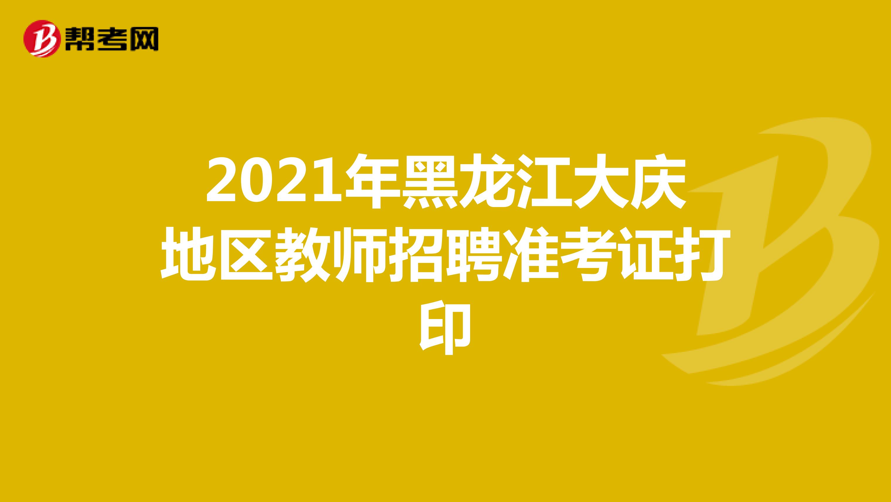 2021年黑龙江大庆地区教师招聘准考证打印