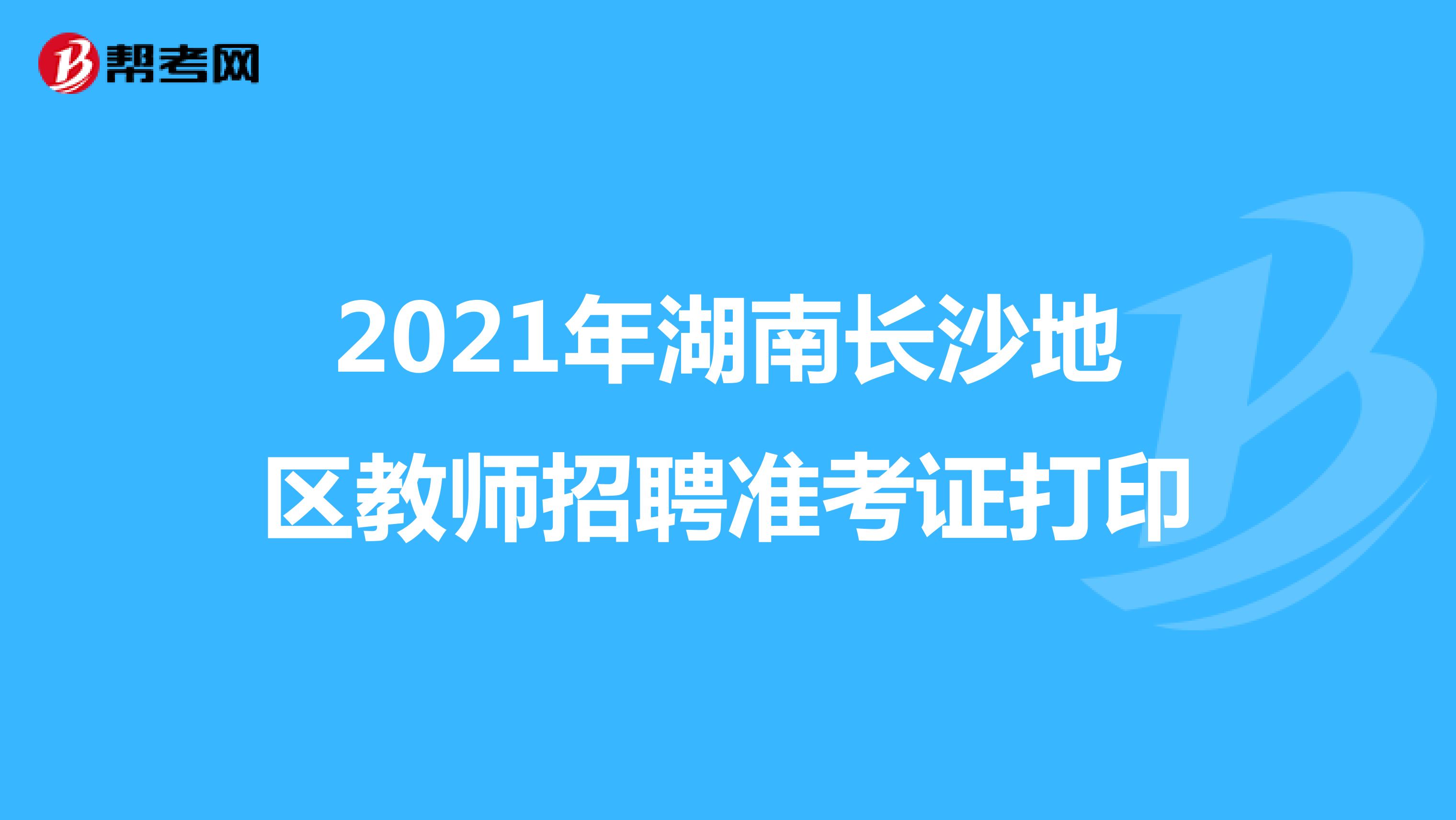 2021年湖南长沙地区教师招聘准考证打印