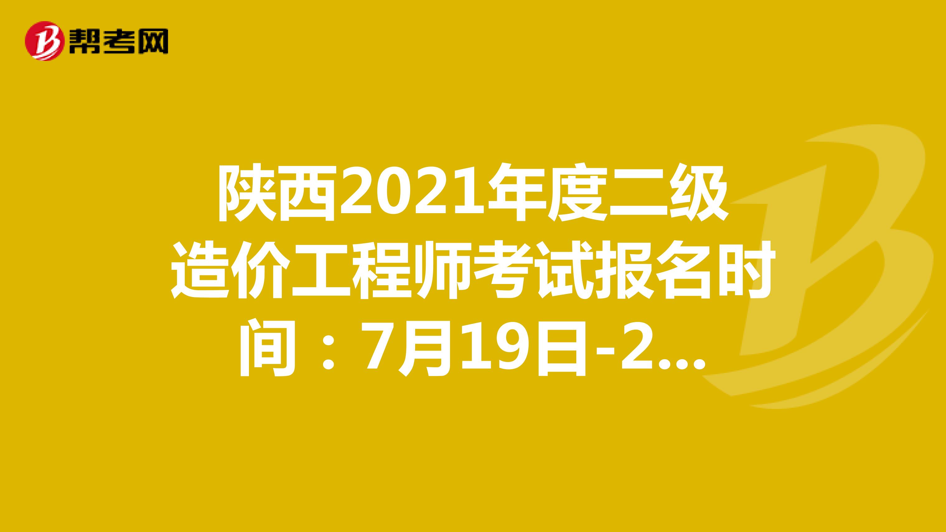 陕西2021年度二级造价工程师考试报名时间：7月19日-23日