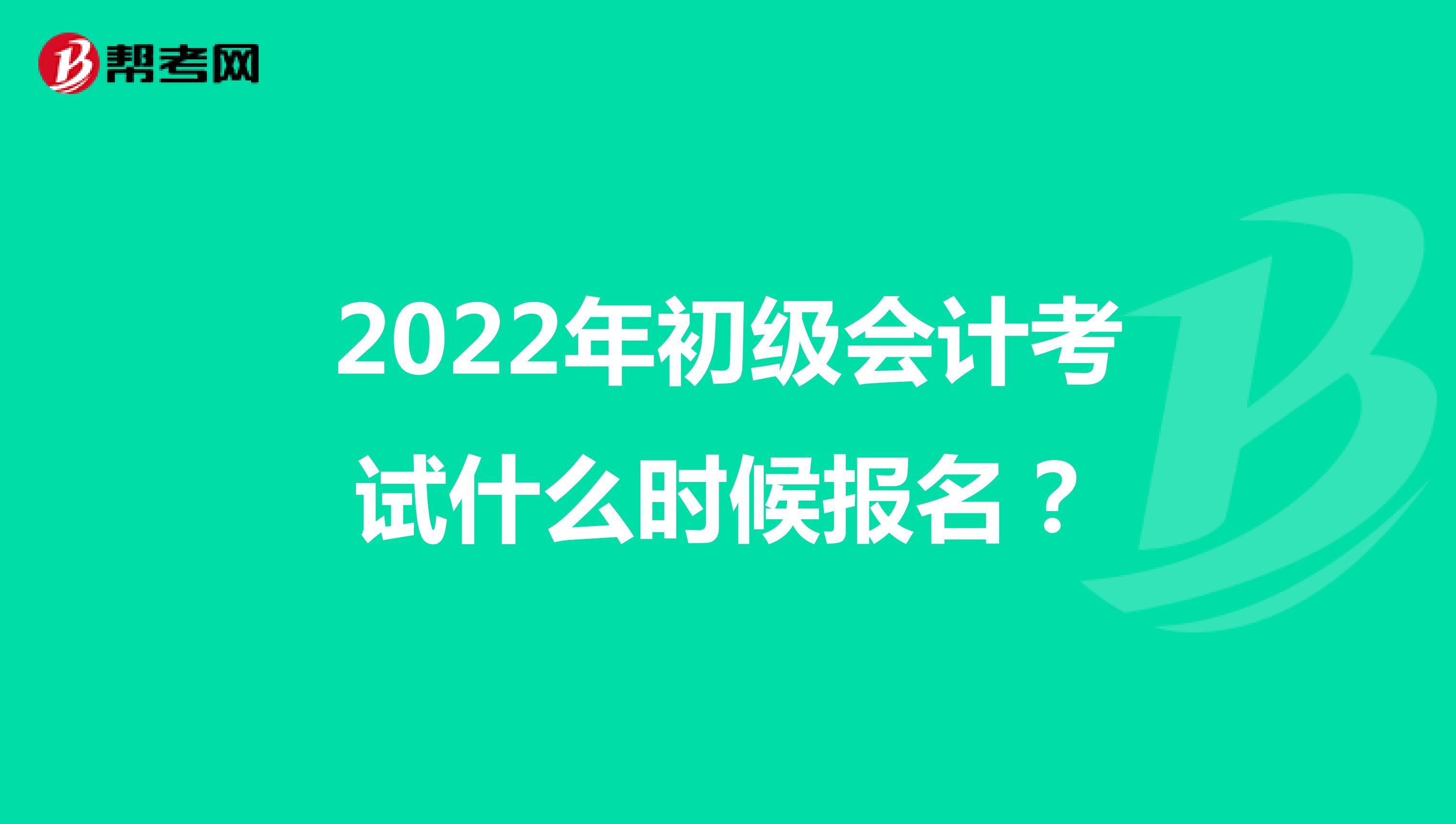 2022年初级会计考试什么时候报名？