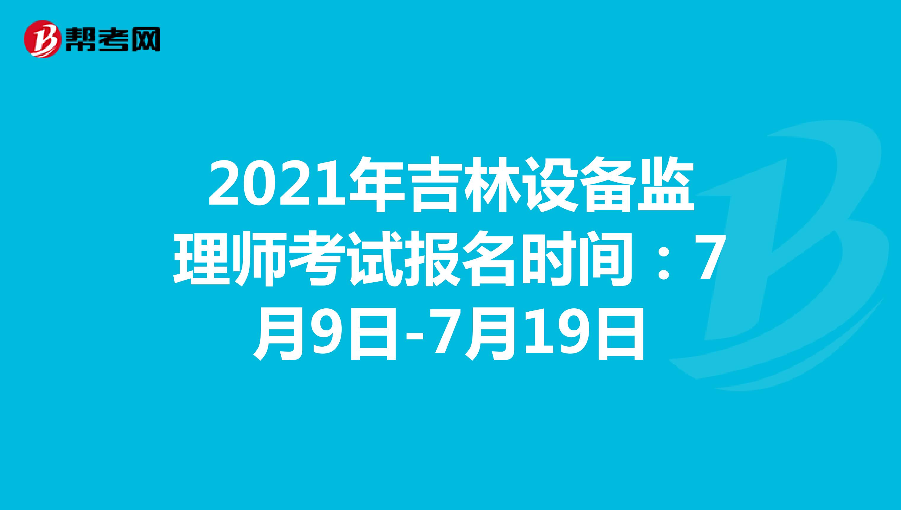 2021年吉林设备监理师考试报名时间：7月9日-7月19日