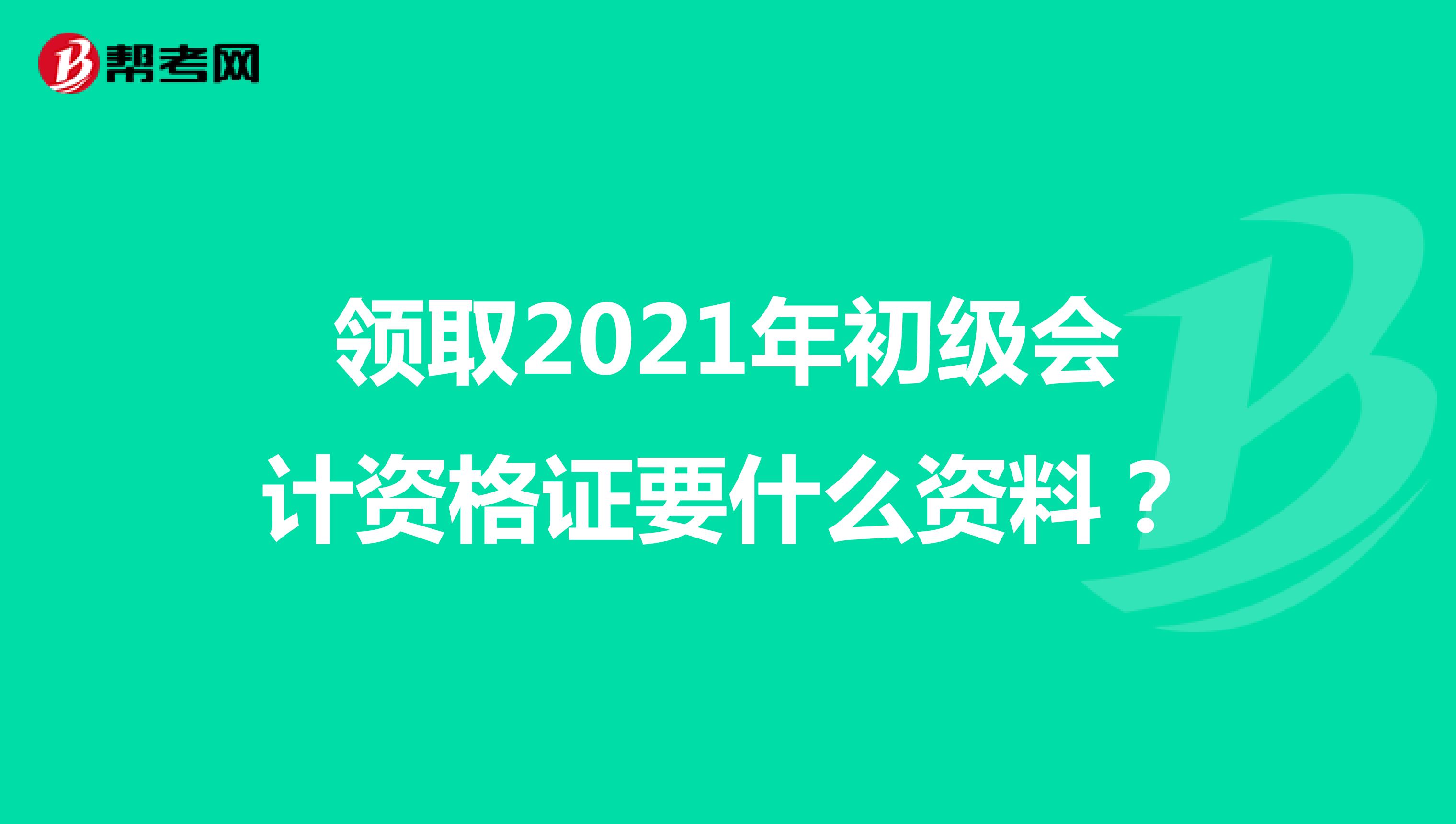 领取2021年初级会计资格证要什么资料？