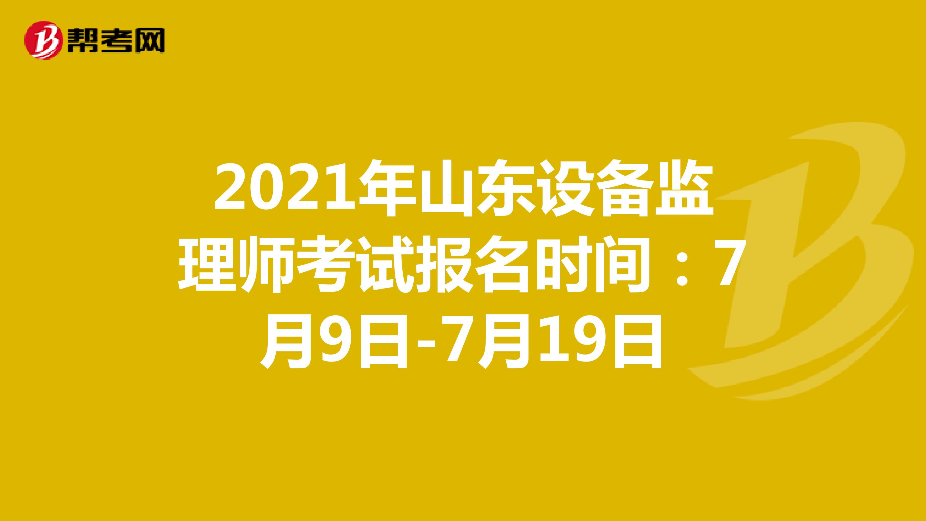 2021年山东设备监理师考试报名时间：7月9日-7月19日