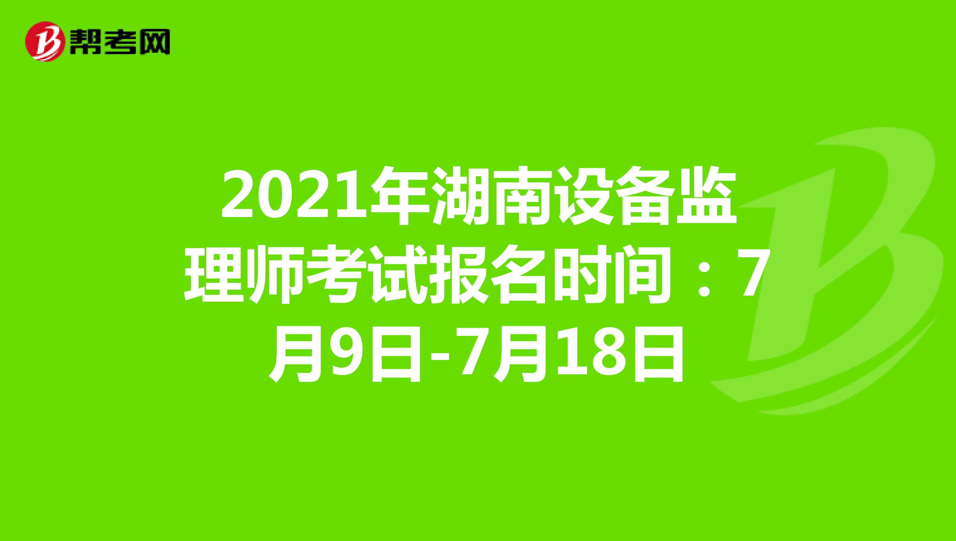 2021年湖南设备监理师考试报名时间：7月9日-7月18日