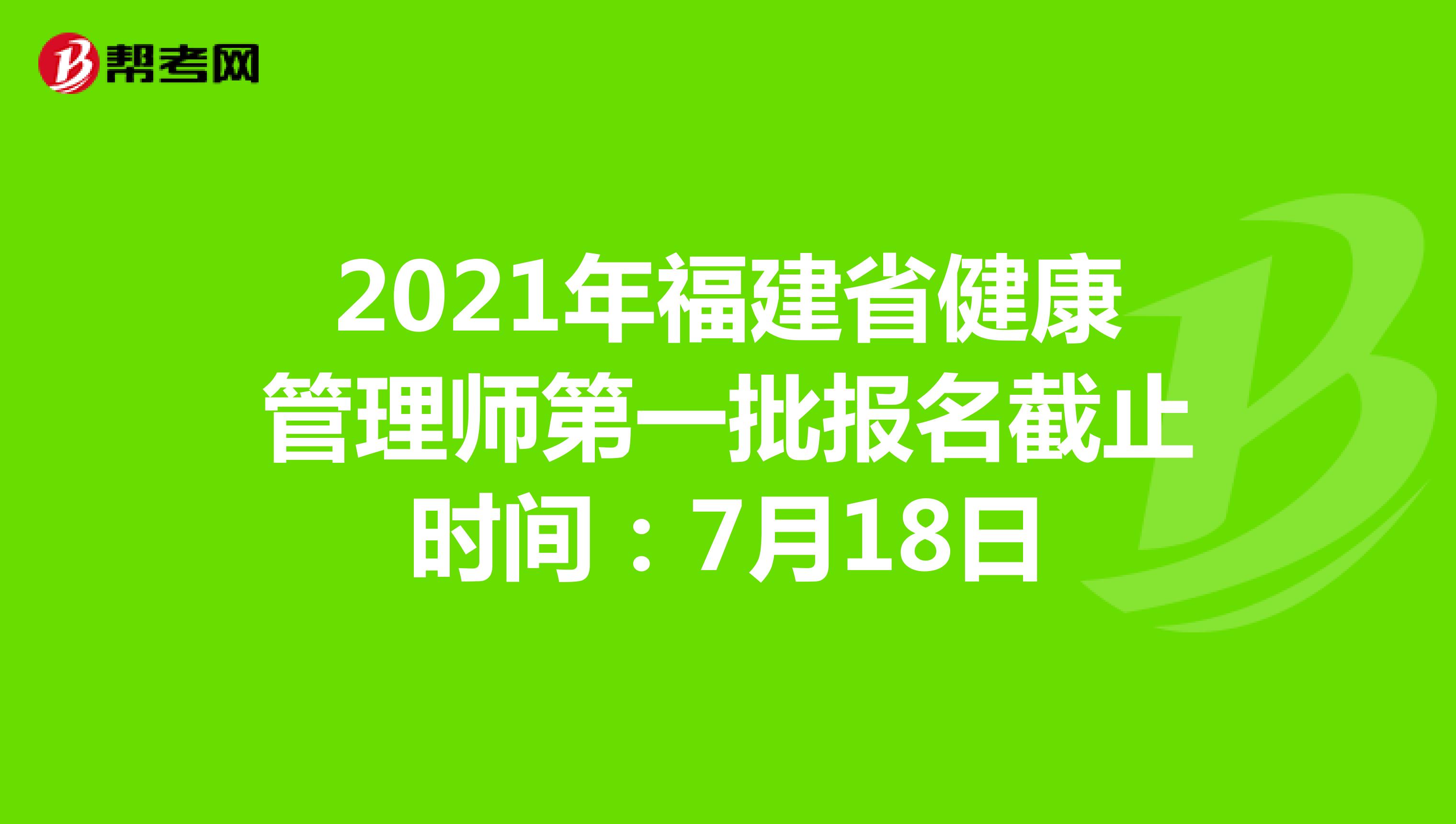 2021年福建省健康管理师第一批报名截止时间：7月18日