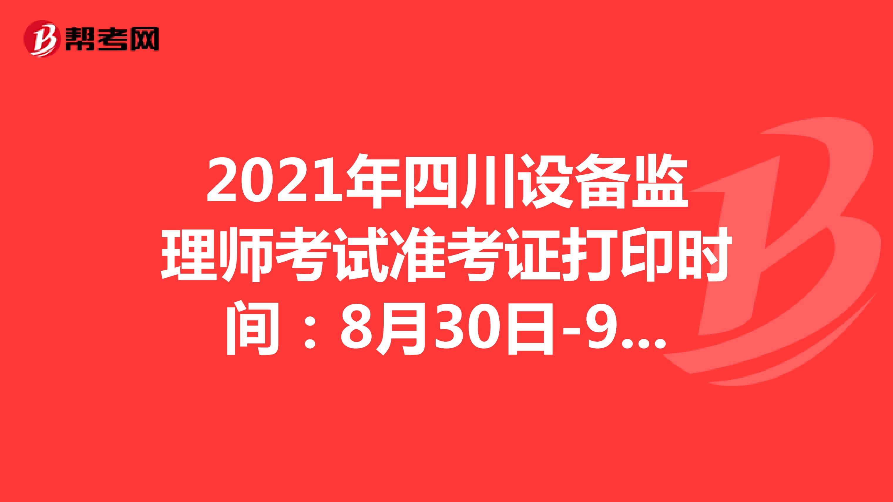 2021年四川设备监理师考试准考证打印时间：8月30日-9月3日