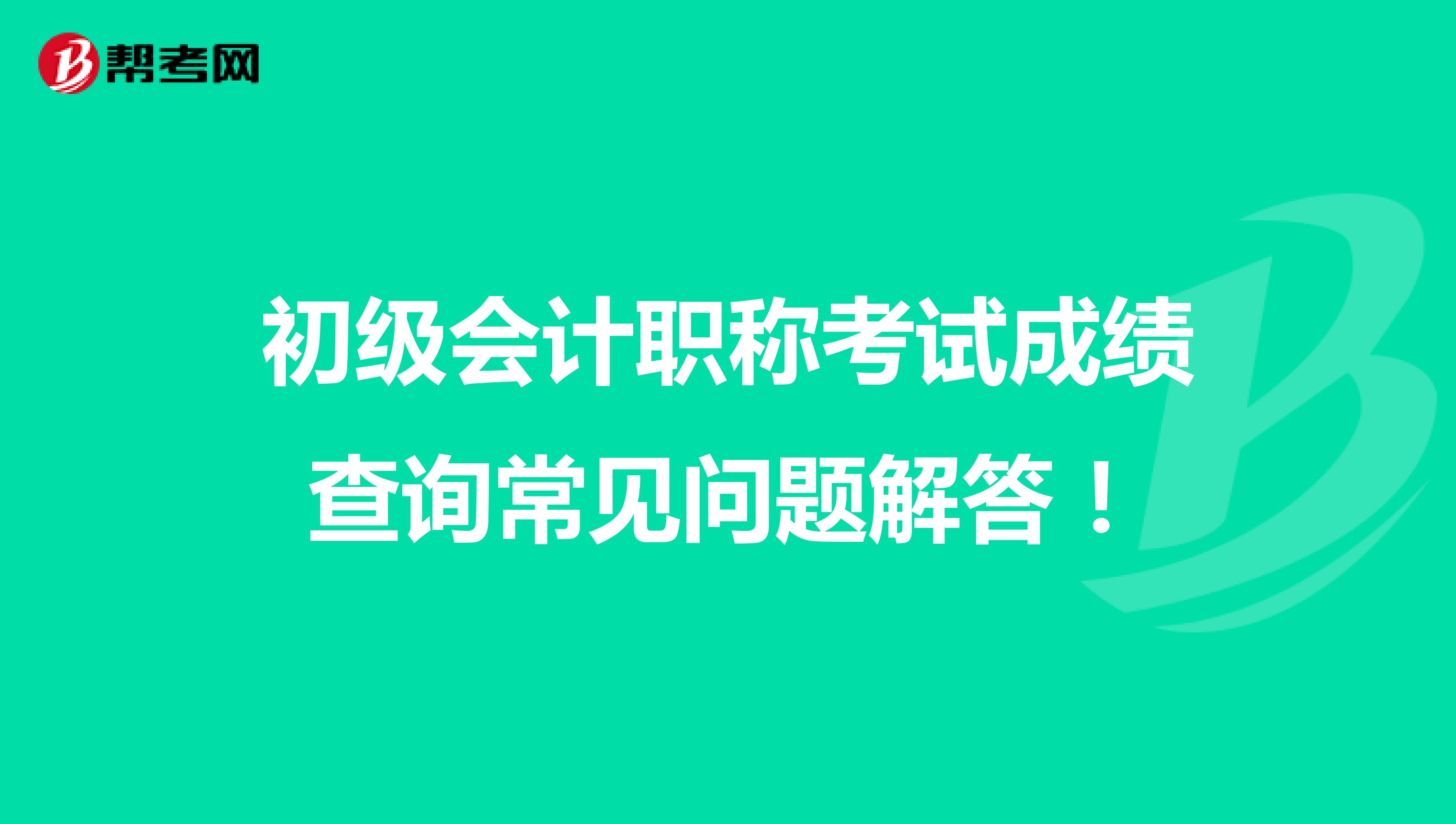 初级会计职称考试成绩查询常见问题解答！