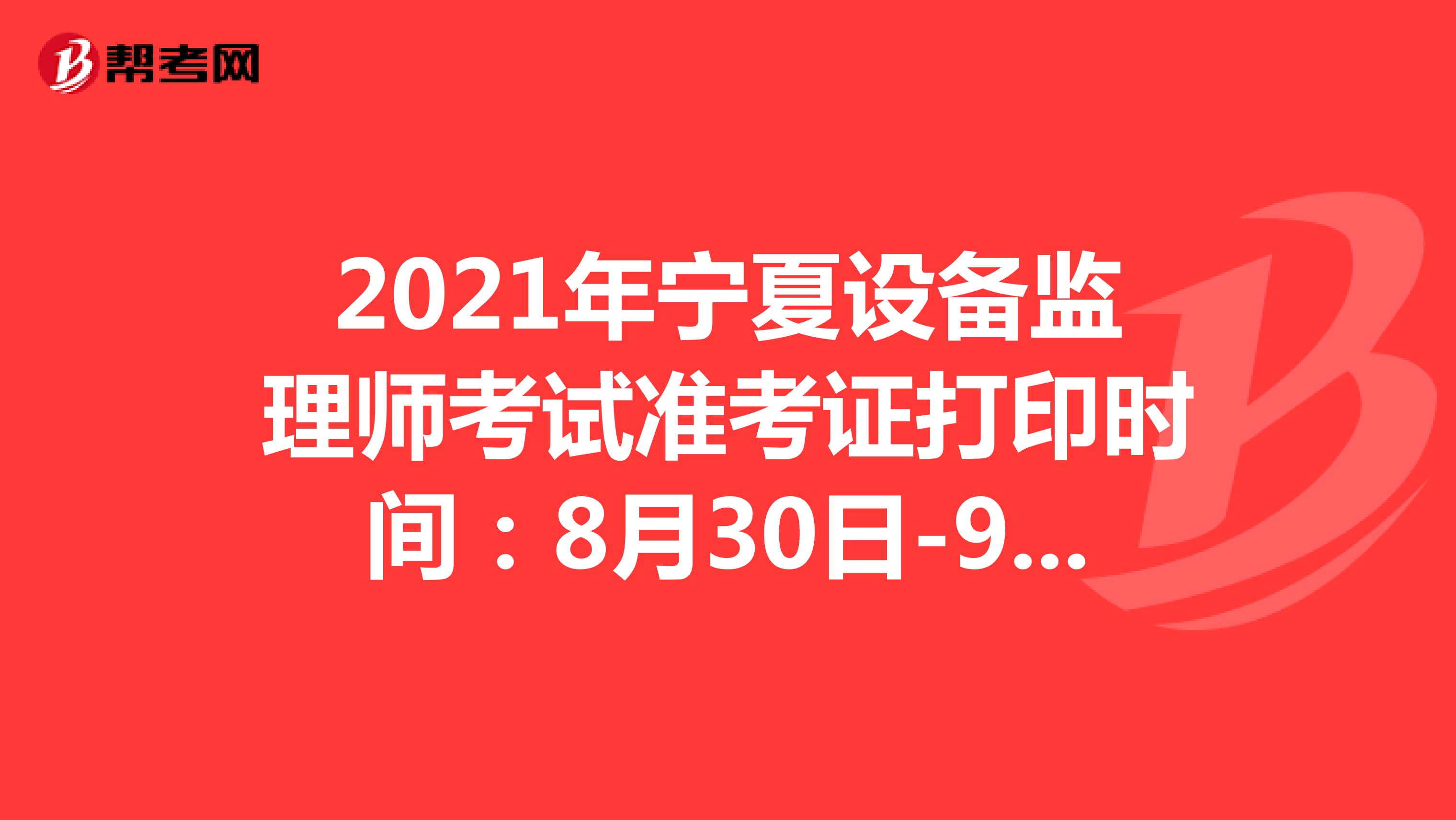 2021年宁夏设备监理师考试准考证打印时间：8月30日-9月5日