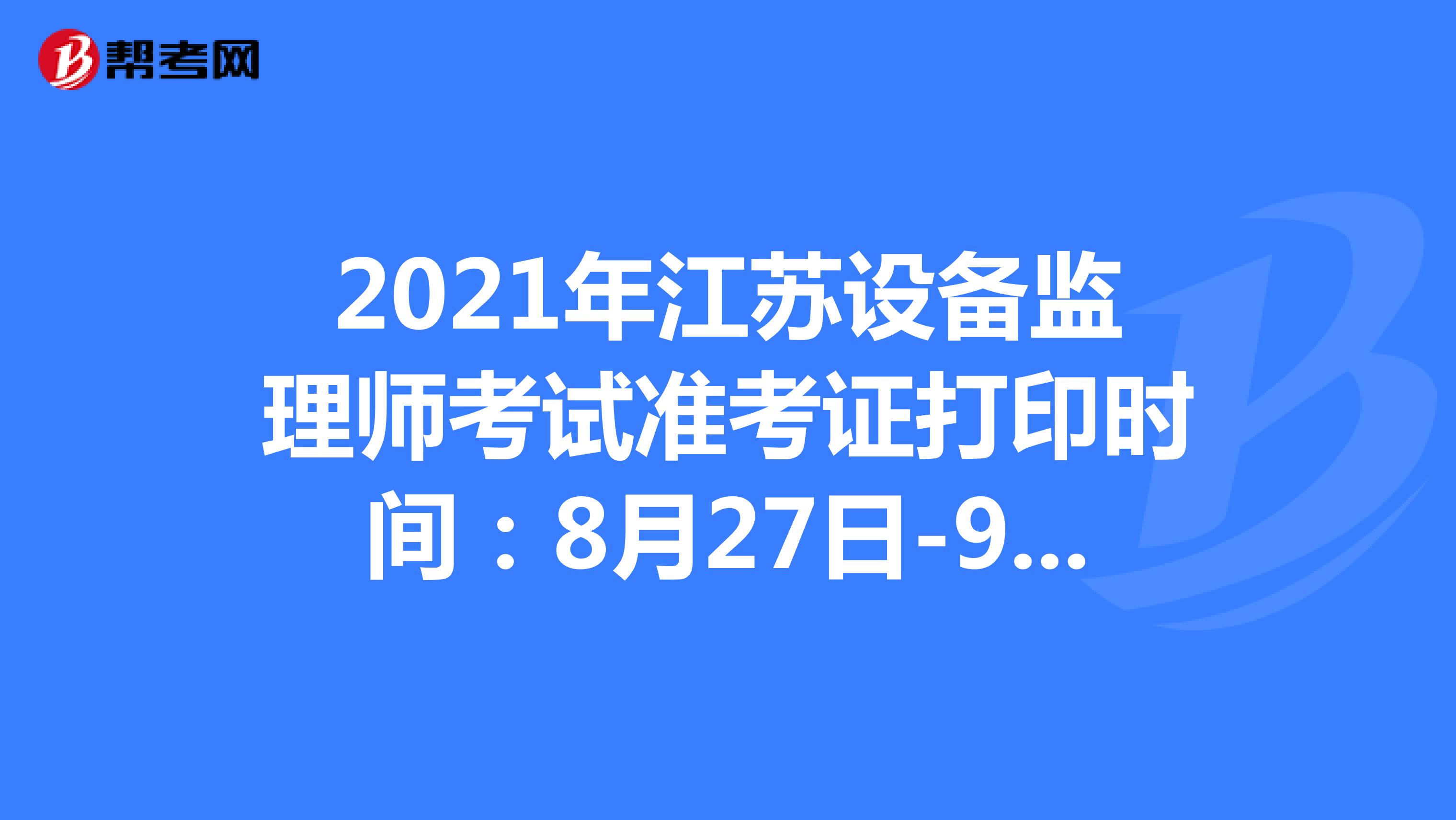 2021年江苏设备监理师考试准考证打印时间：8月27日-9月5日