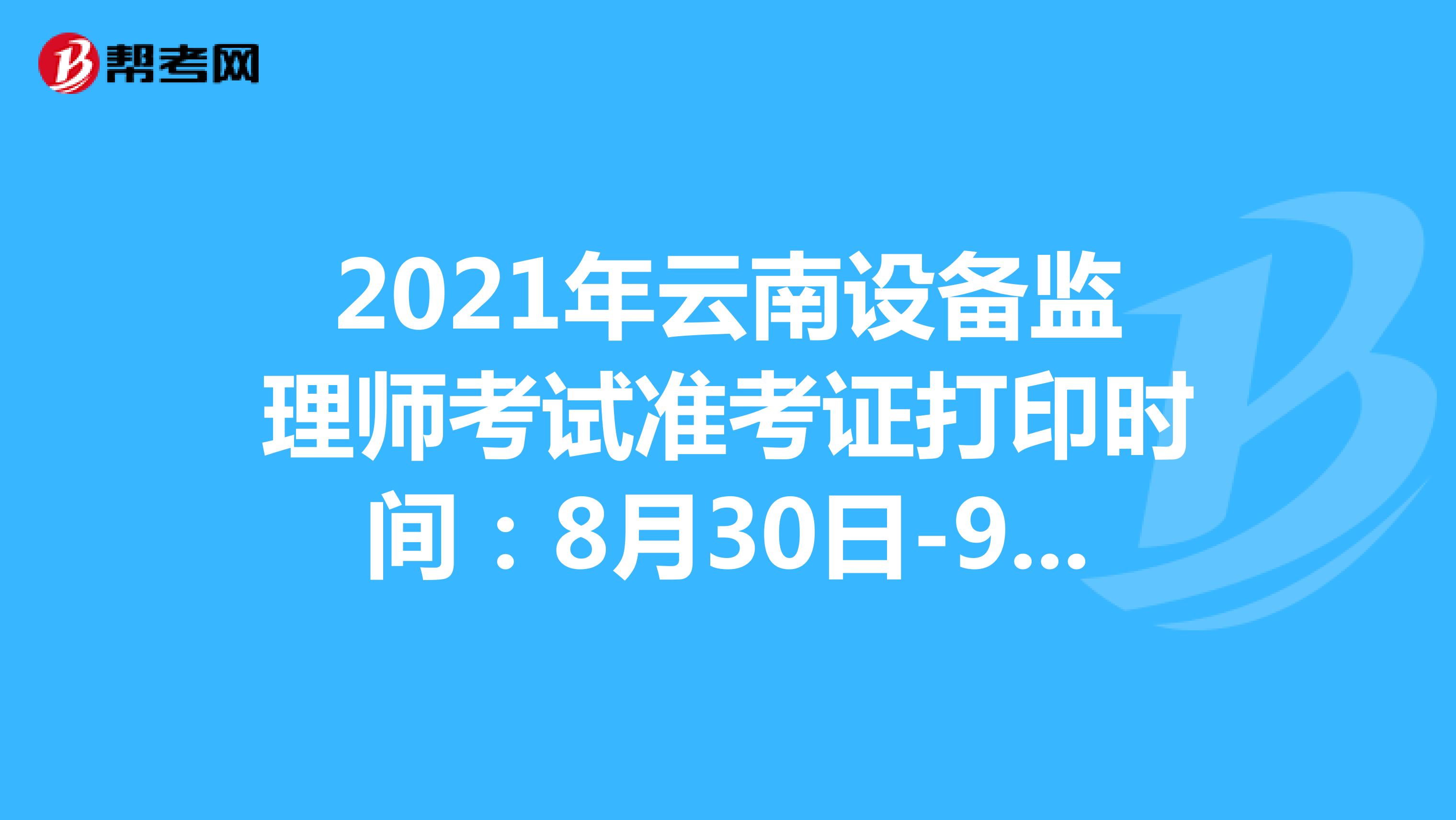 2021年云南设备监理师考试准考证打印时间：8月30日-9月5日
