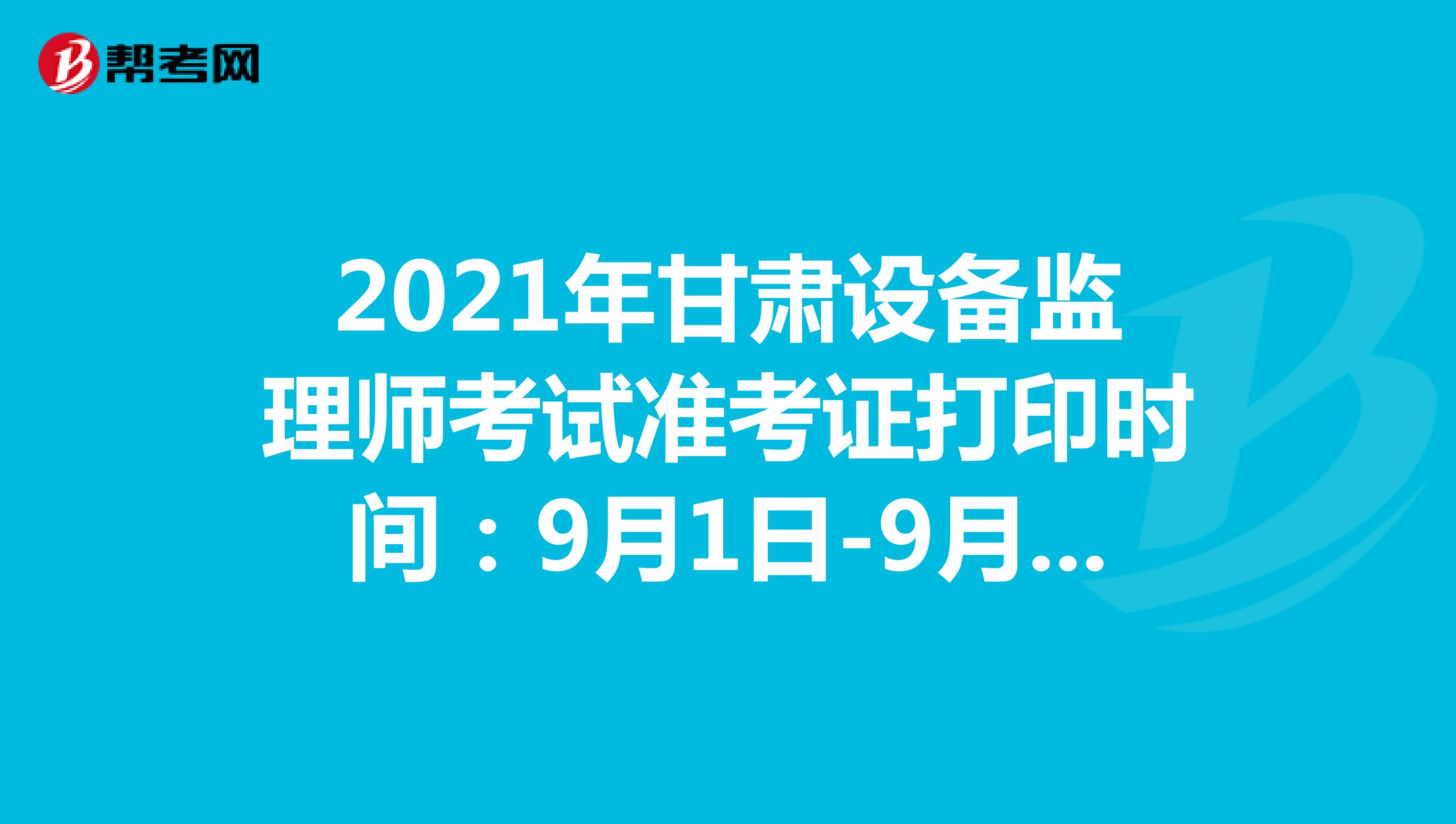 2021年甘肃设备监理师考试准考证打印时间：9月1日-9月5日
