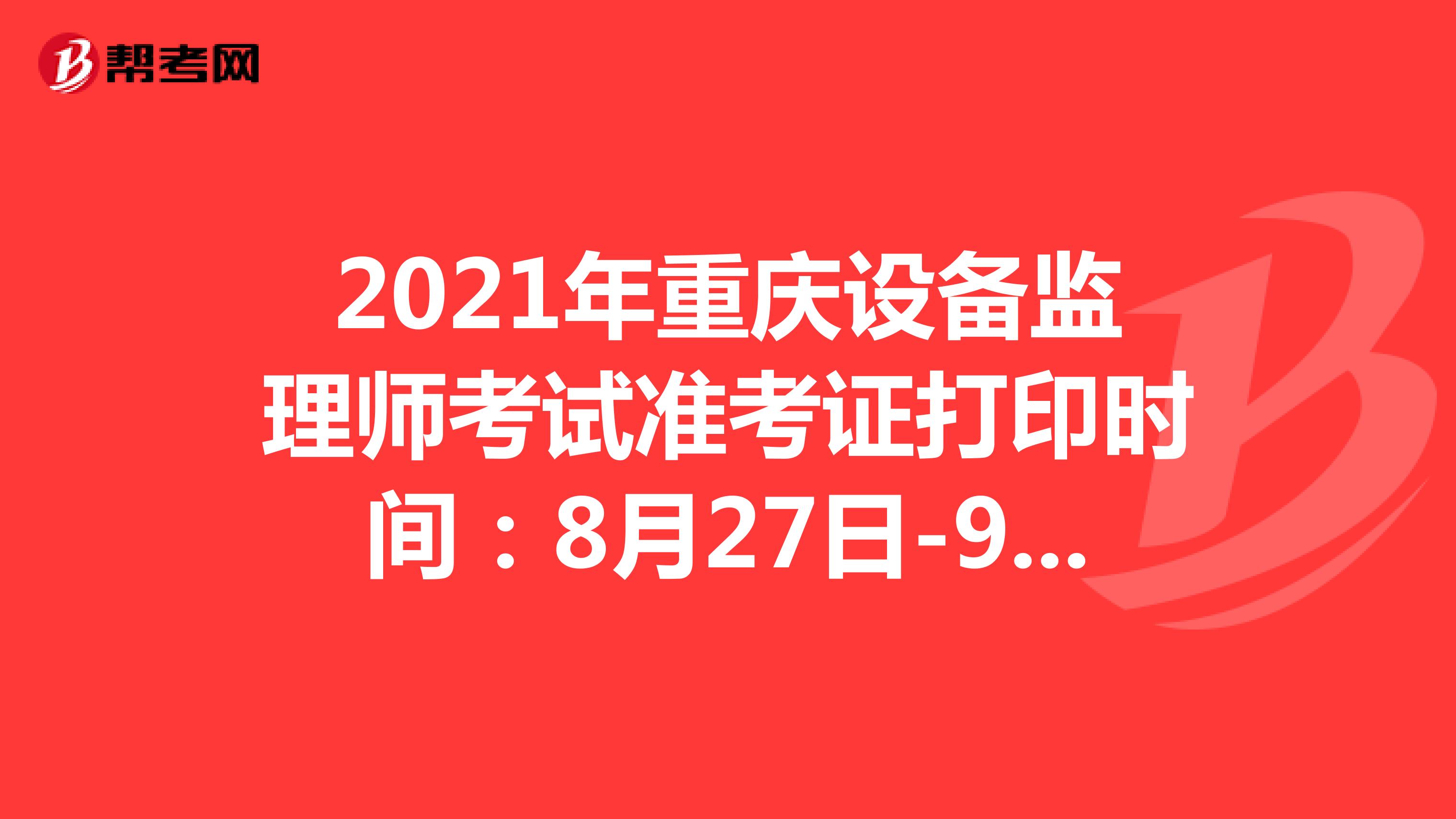 2021年重庆设备监理师考试准考证打印时间：8月27日-9月3日