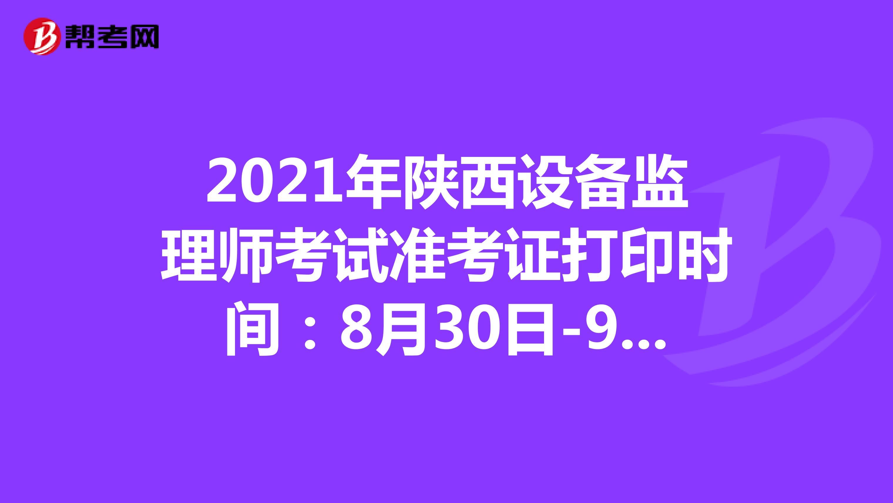 2021年陕西设备监理师考试准考证打印时间：8月30日-9月4日
