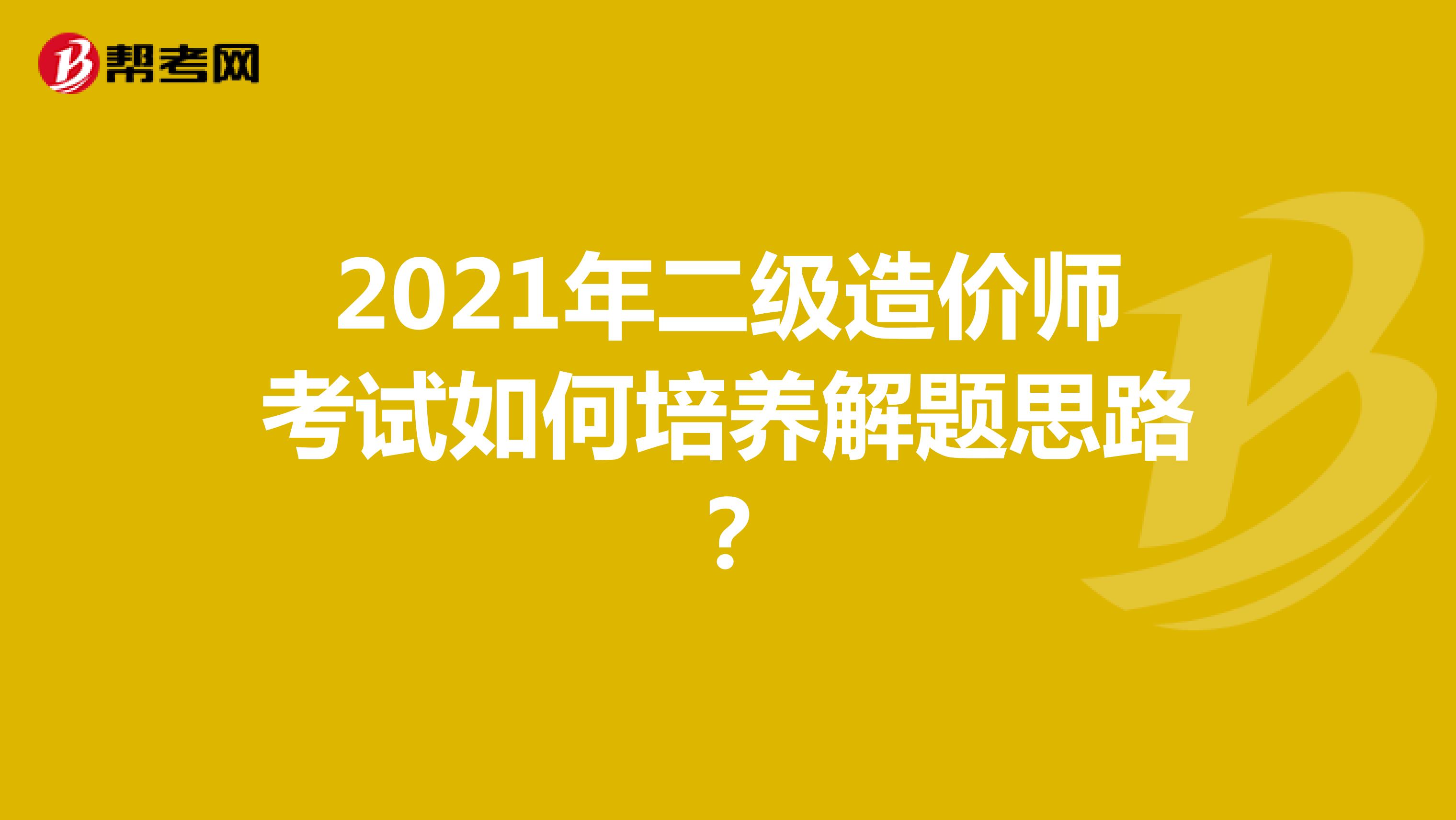 2021年二級造價師考試如何培養解題思路？