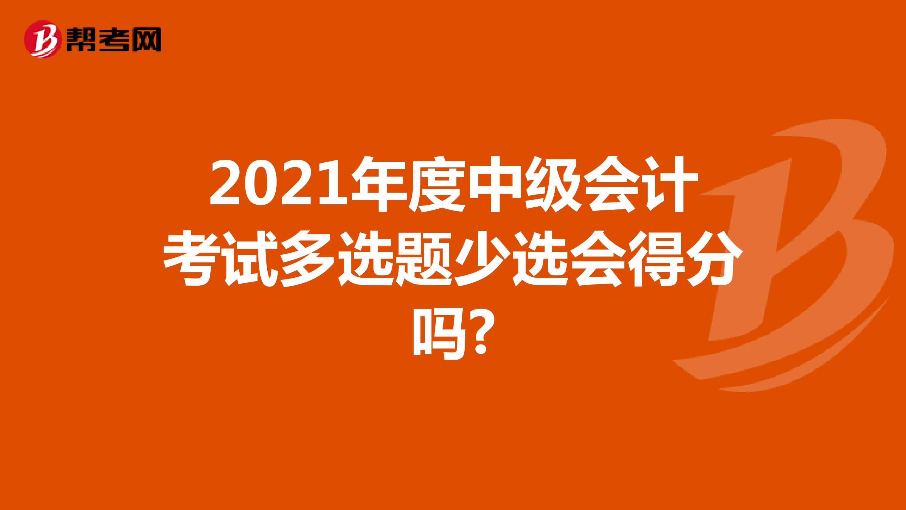 2021年度中级会计考试多选题少选会得分吗?