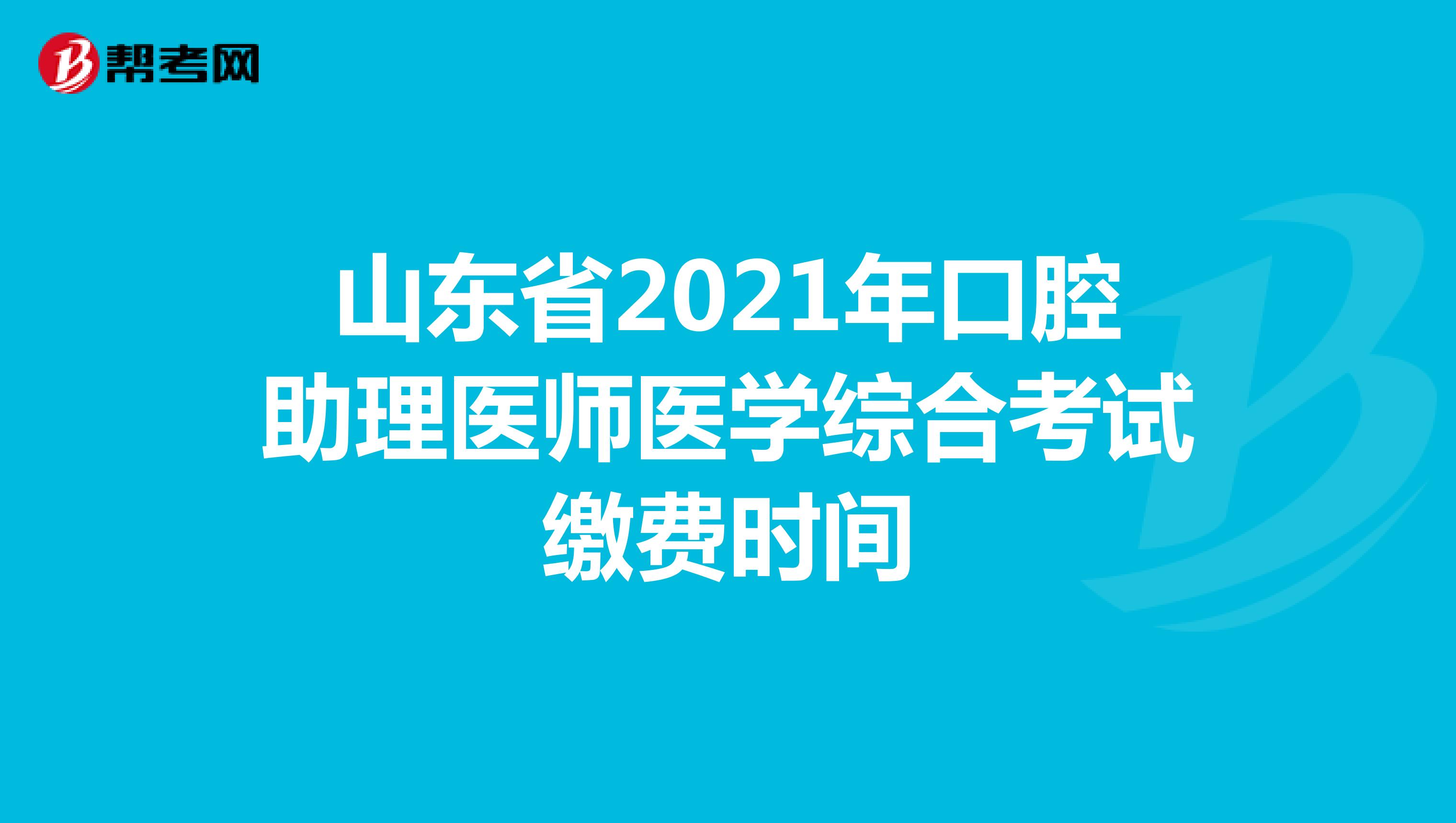 山東省2021年口腔助理醫師醫學綜合考試繳費時間