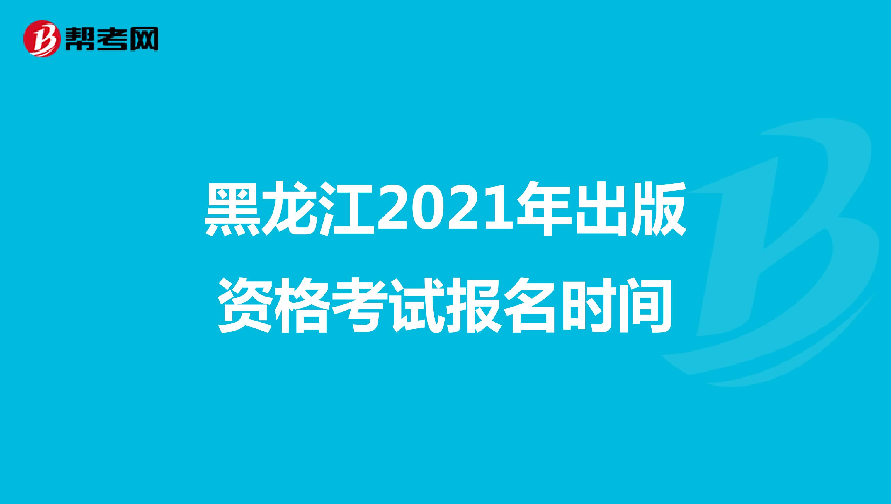 黑龙江2021年出版资格考试报名时间