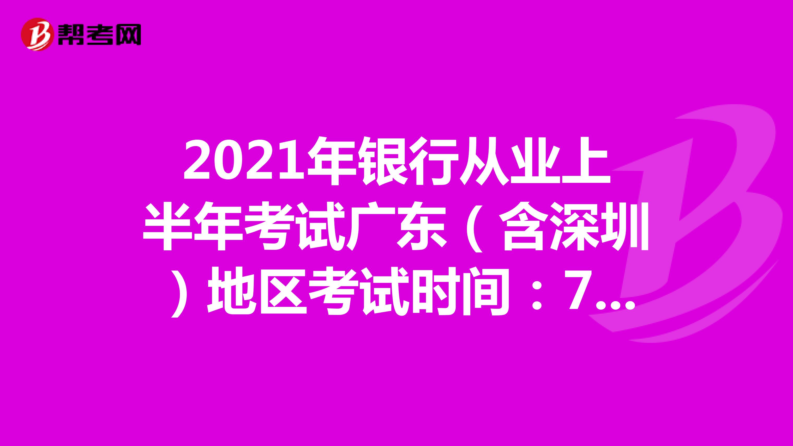 2021年银行从业上半年考试广东（含深圳）地区考试时间：7月24-25日！