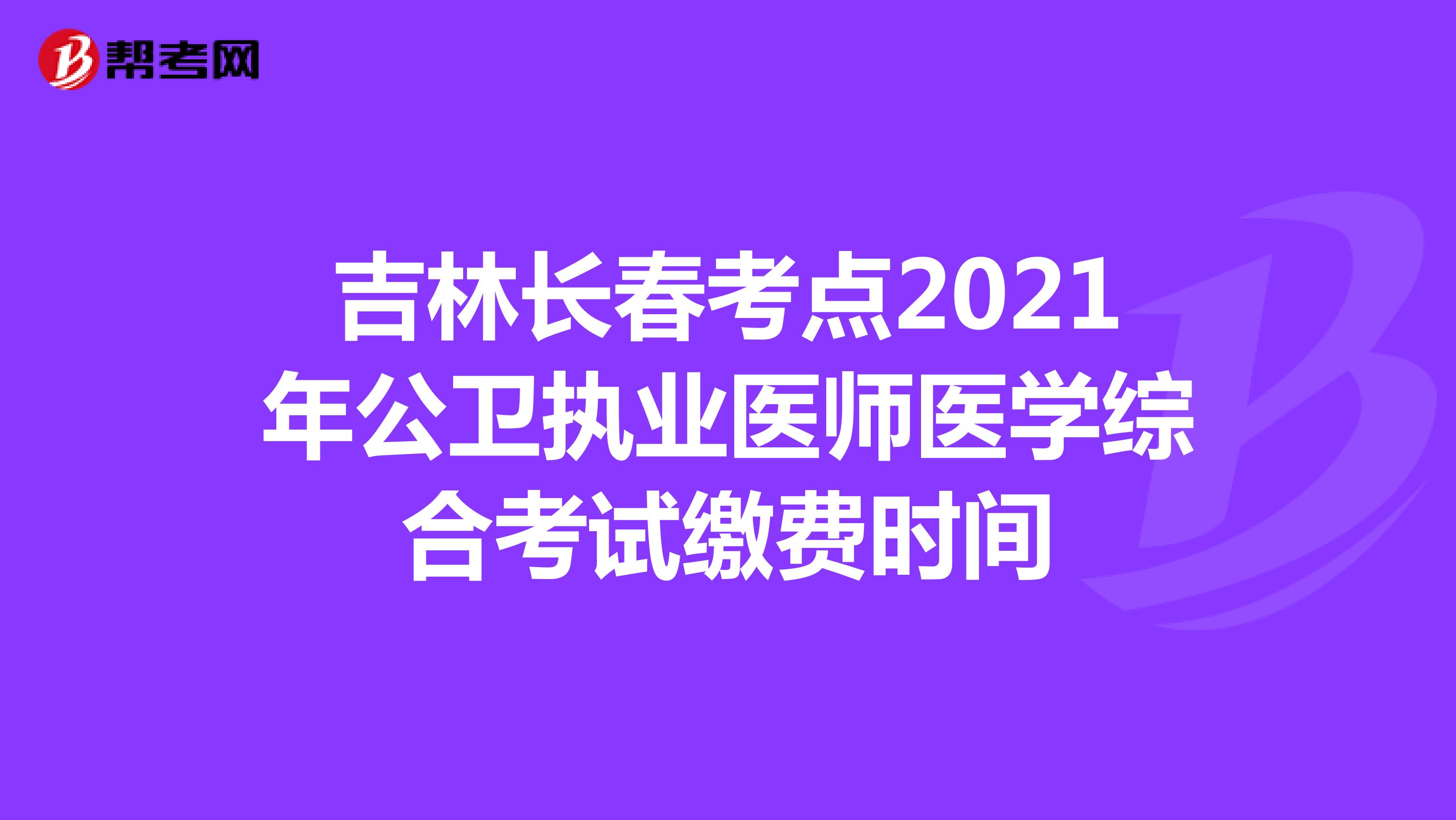 吉林长春考点2021年公卫执业医师医学综合考试缴费时间
