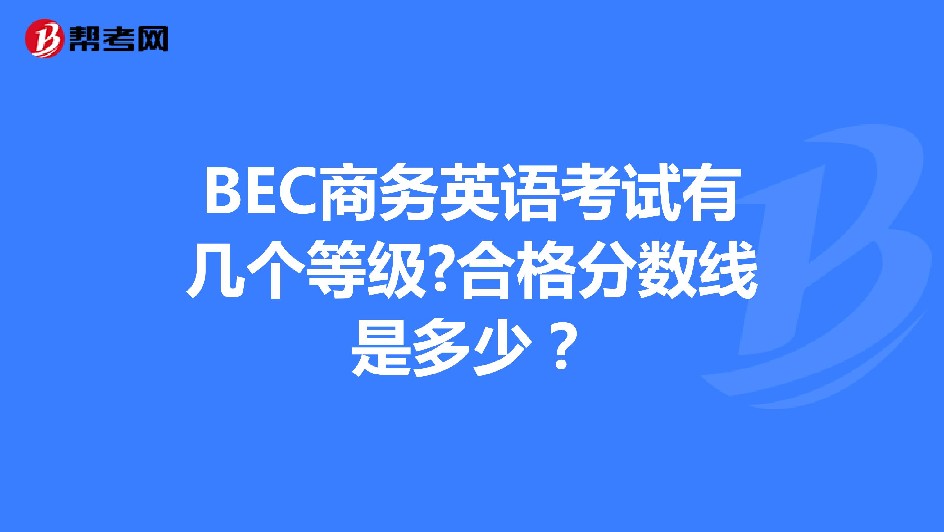 BEC商务英语考试有几个等级?合格分数线是多少？