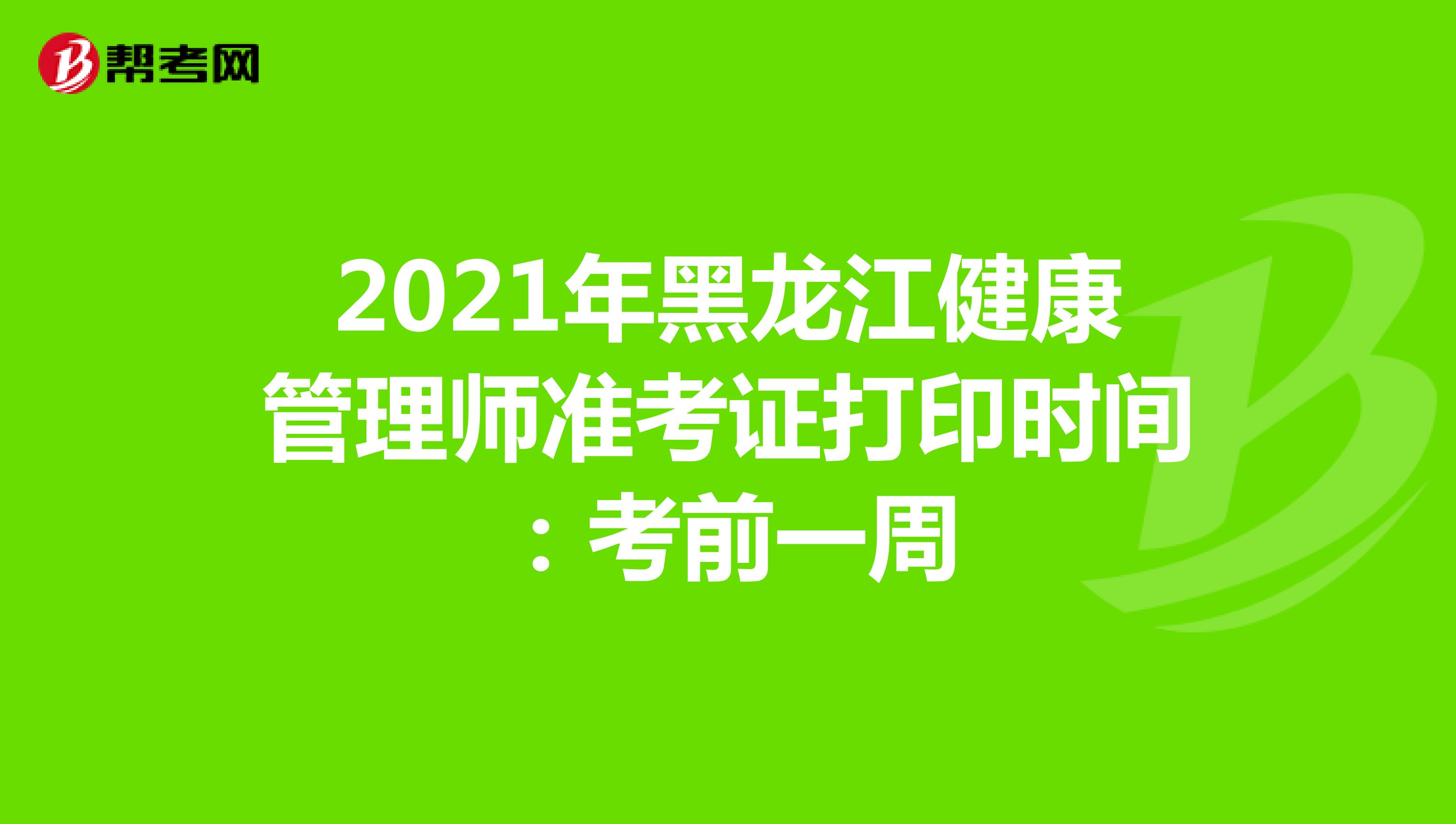 2021年黑龙江健康管理师准考证打印时间：考前一周