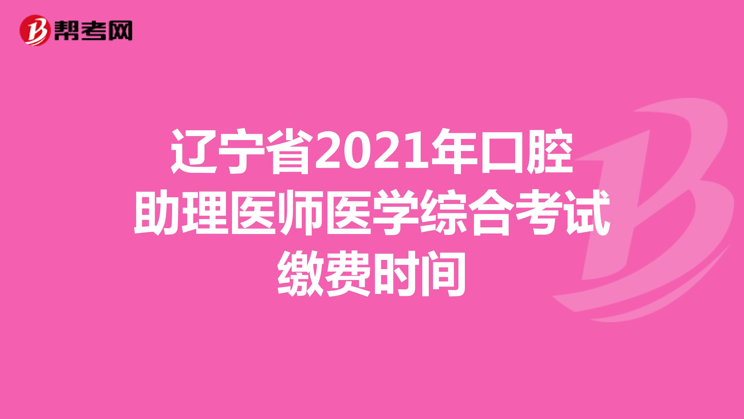 辽宁省2021年口腔助理医师医学综合考试缴费时间