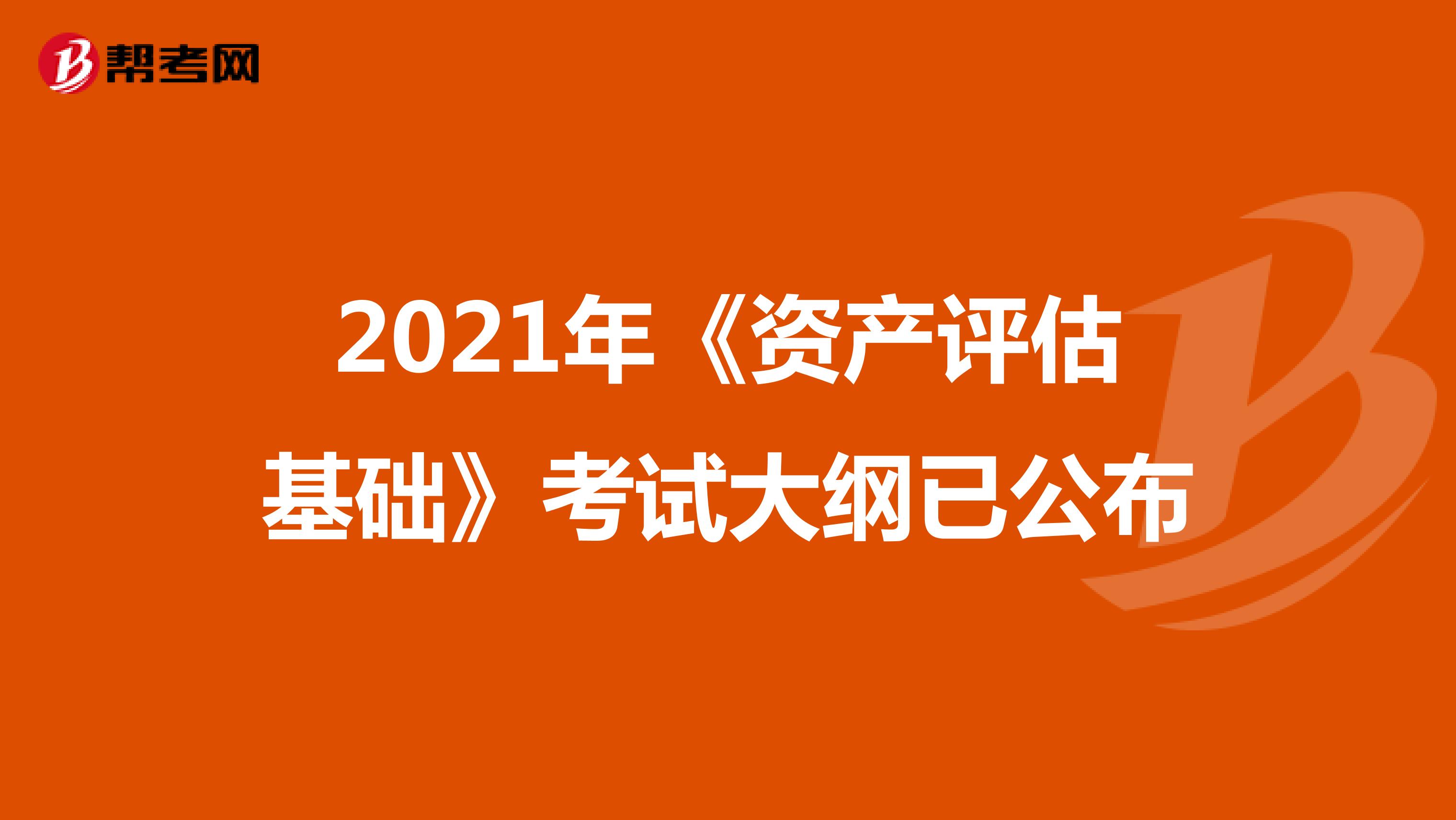 2021年《資產評估基礎》考試大綱已公布