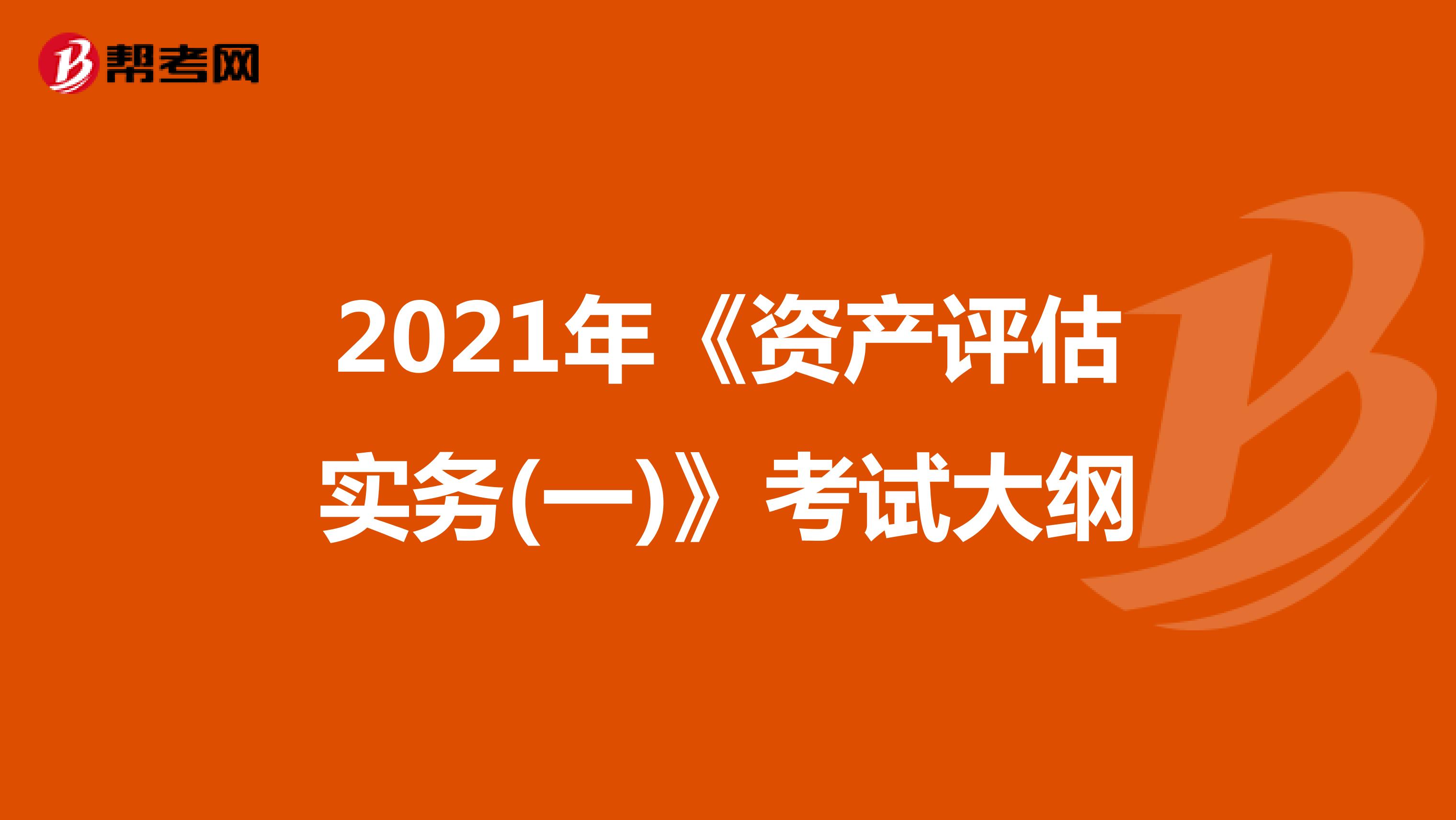 2021年《资产评估实务(一)》考试大纲