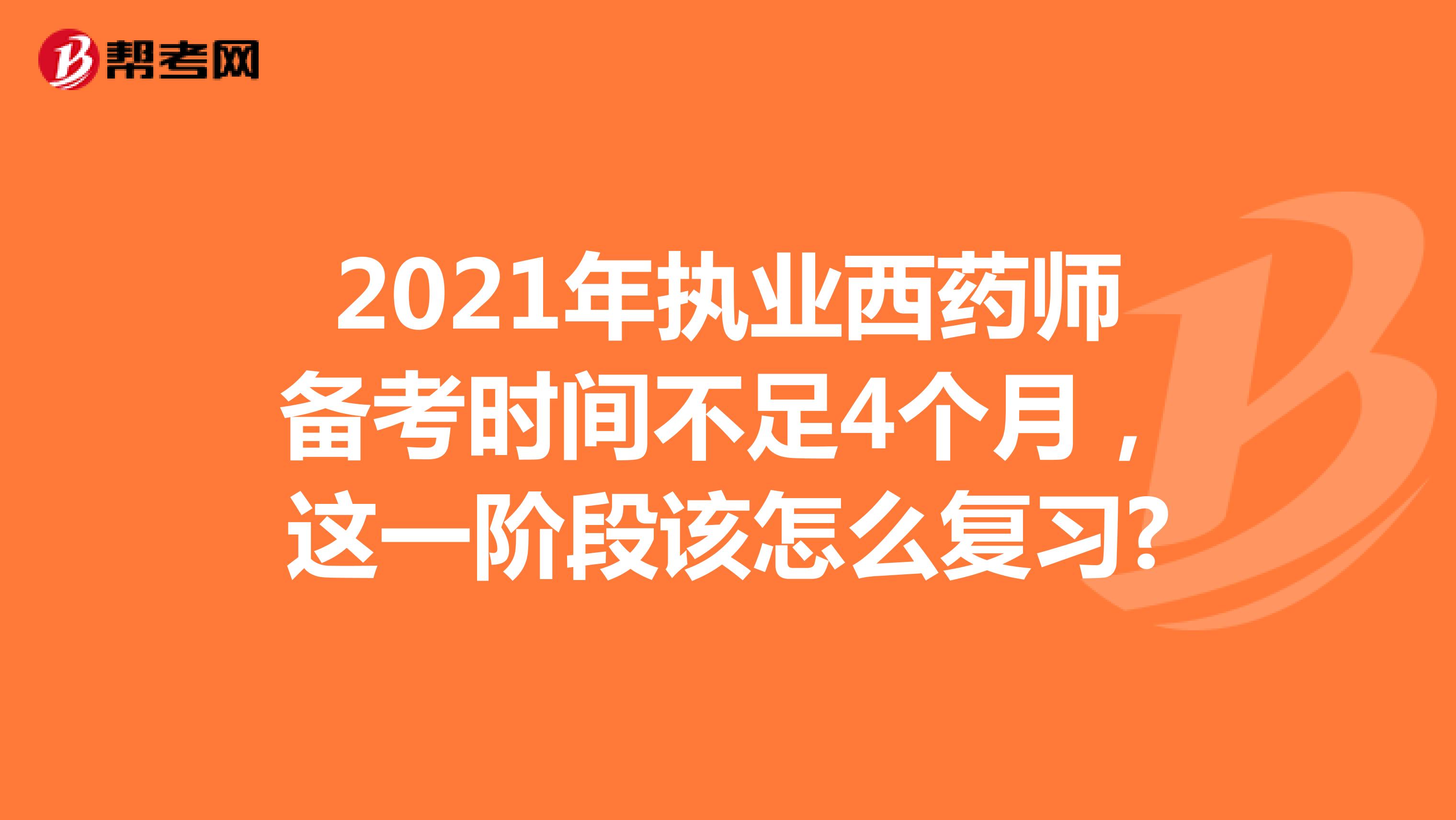 2021年执业西药师备考时间不足4个月，这一阶段该怎么复习?