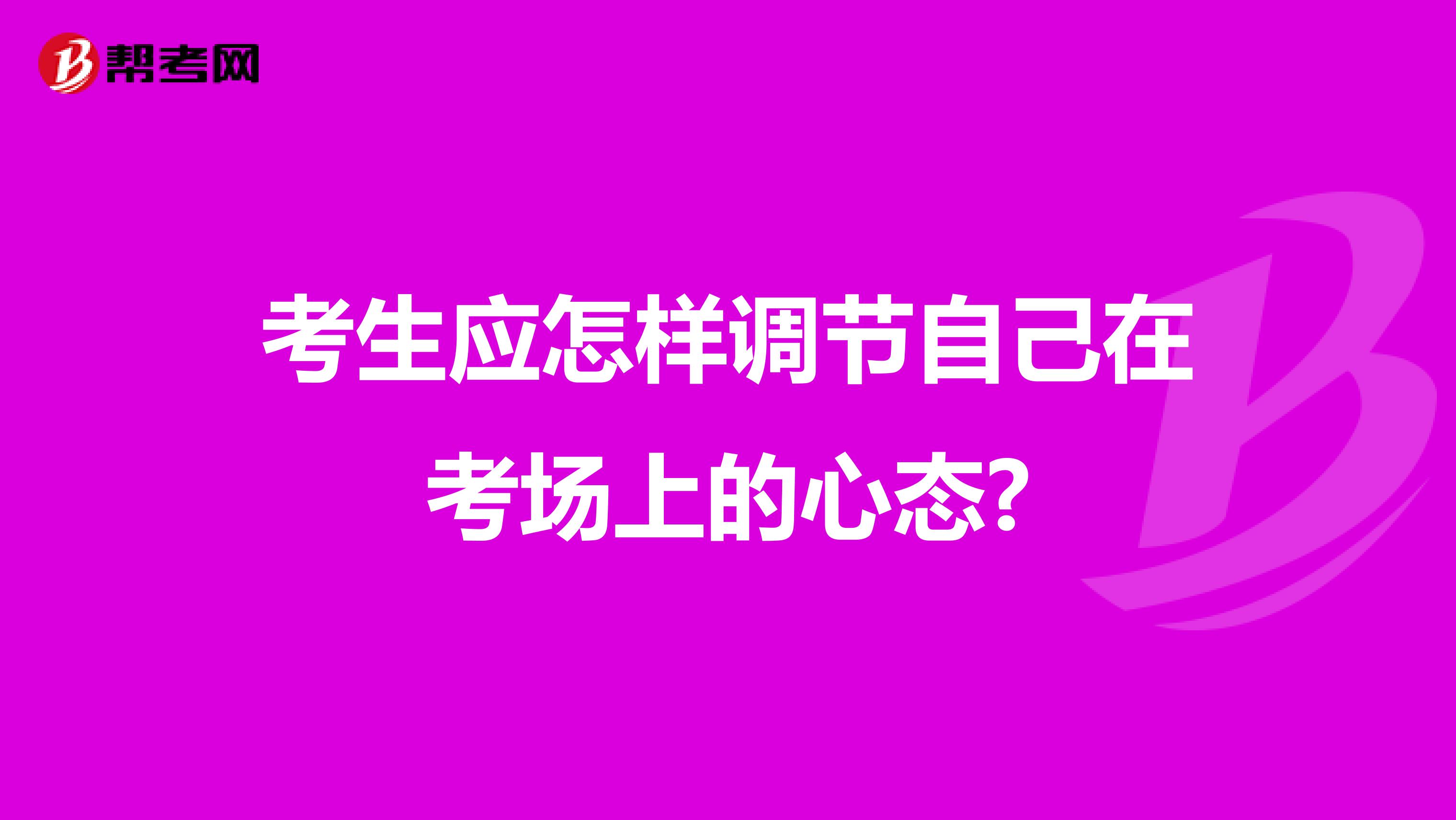 考生應(yīng)怎樣調(diào)節(jié)自己在考場上的心態(tài)?