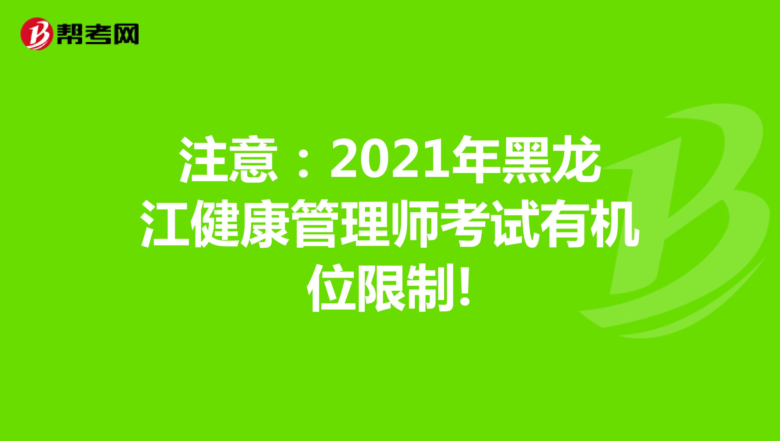 注意：2021年黑龙江健康管理师考试有机位限制!