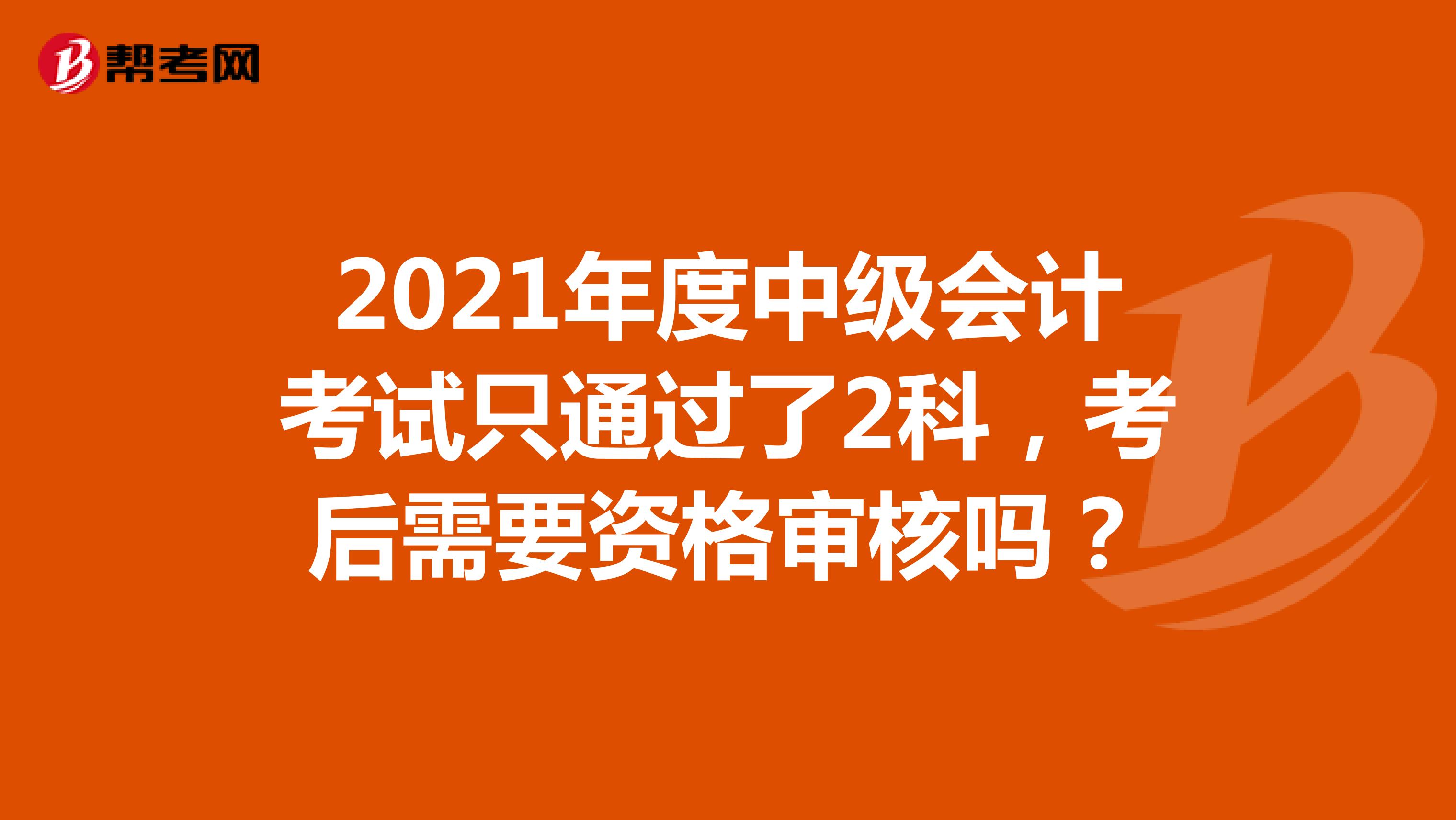 2021年度中级会计考试只通过了2科，考后需要资格审核吗？