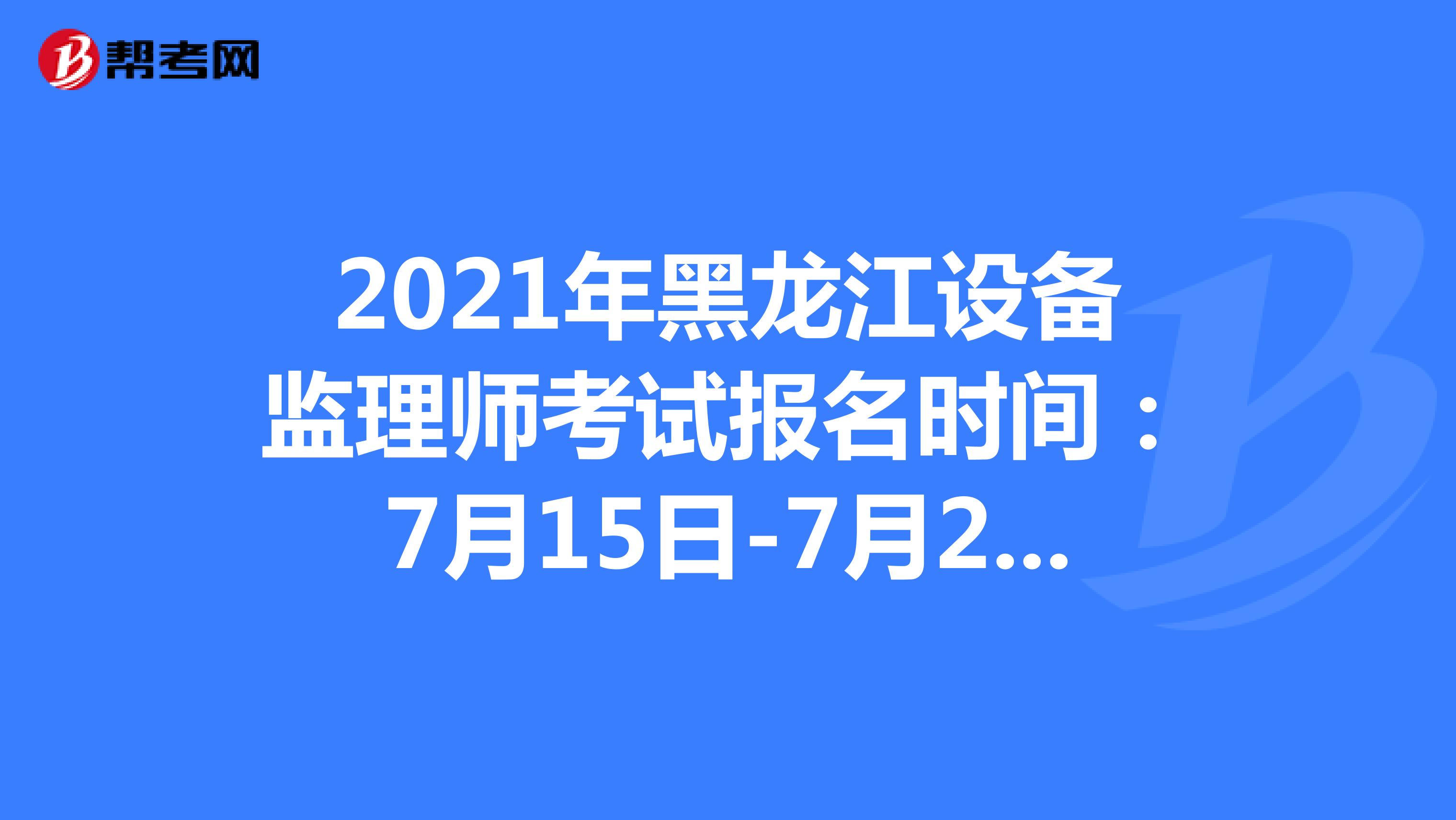 2021年黑龙江设备监理师考试报名时间：7月15日-7月21日