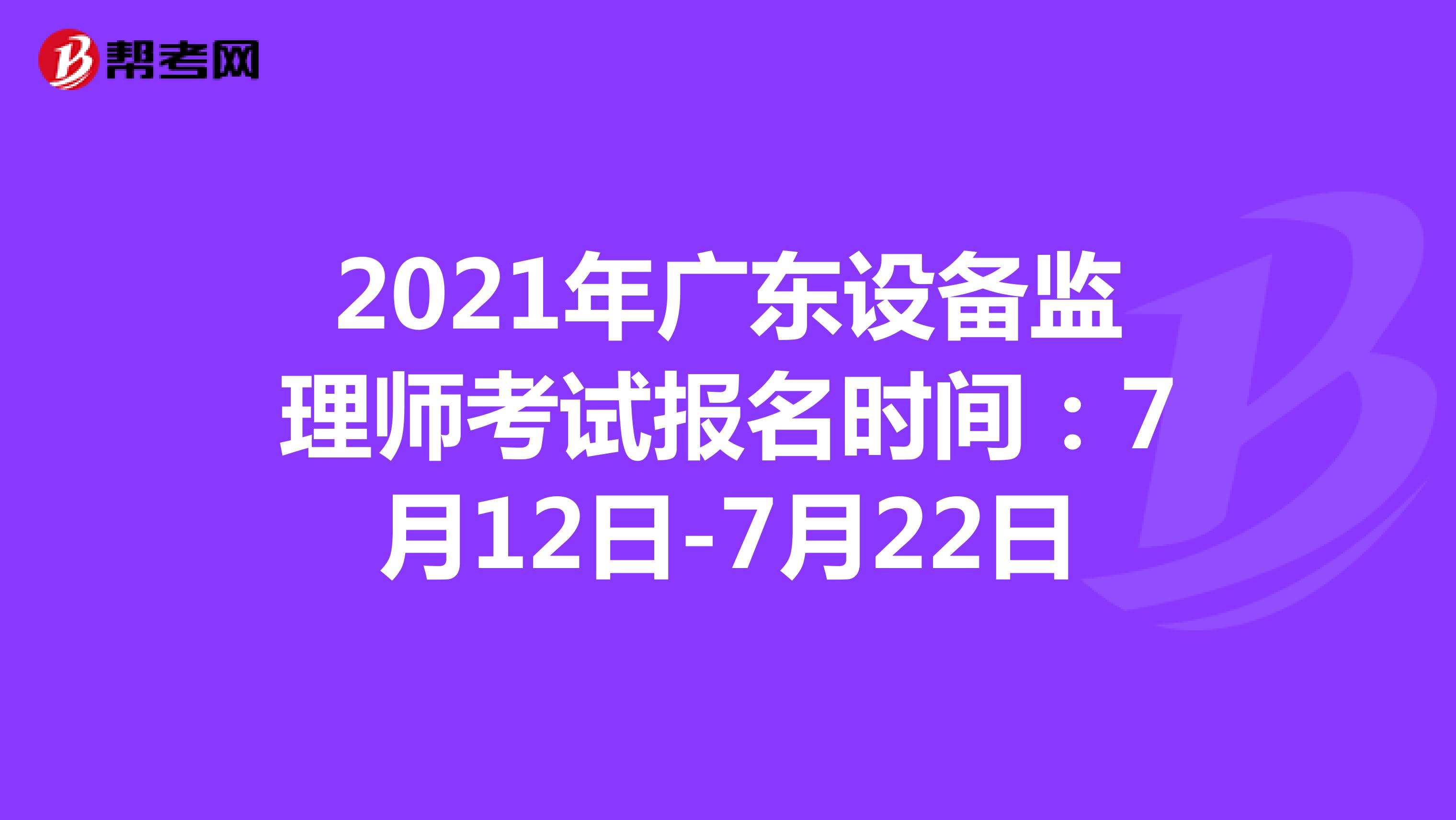 2021年广东设备监理师考试报名时间：7月12日-7月22日