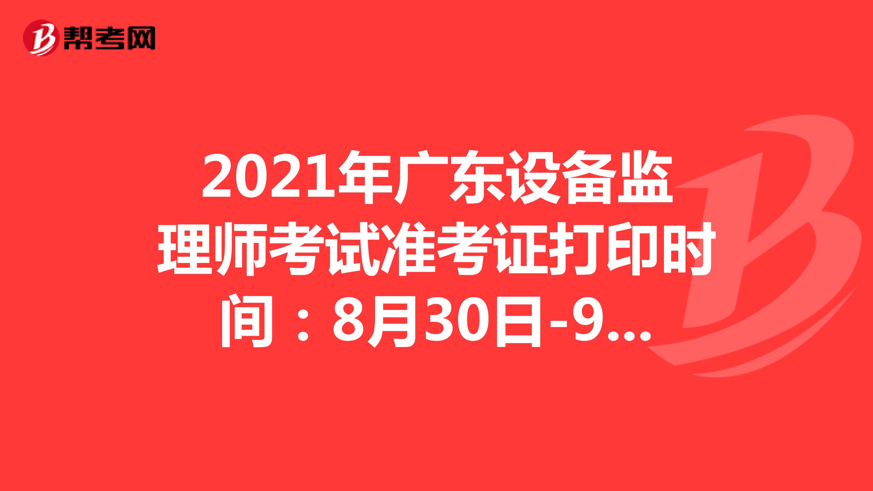 2021年广东设备监理师考试准考证打印时间：8月30日-9月3日