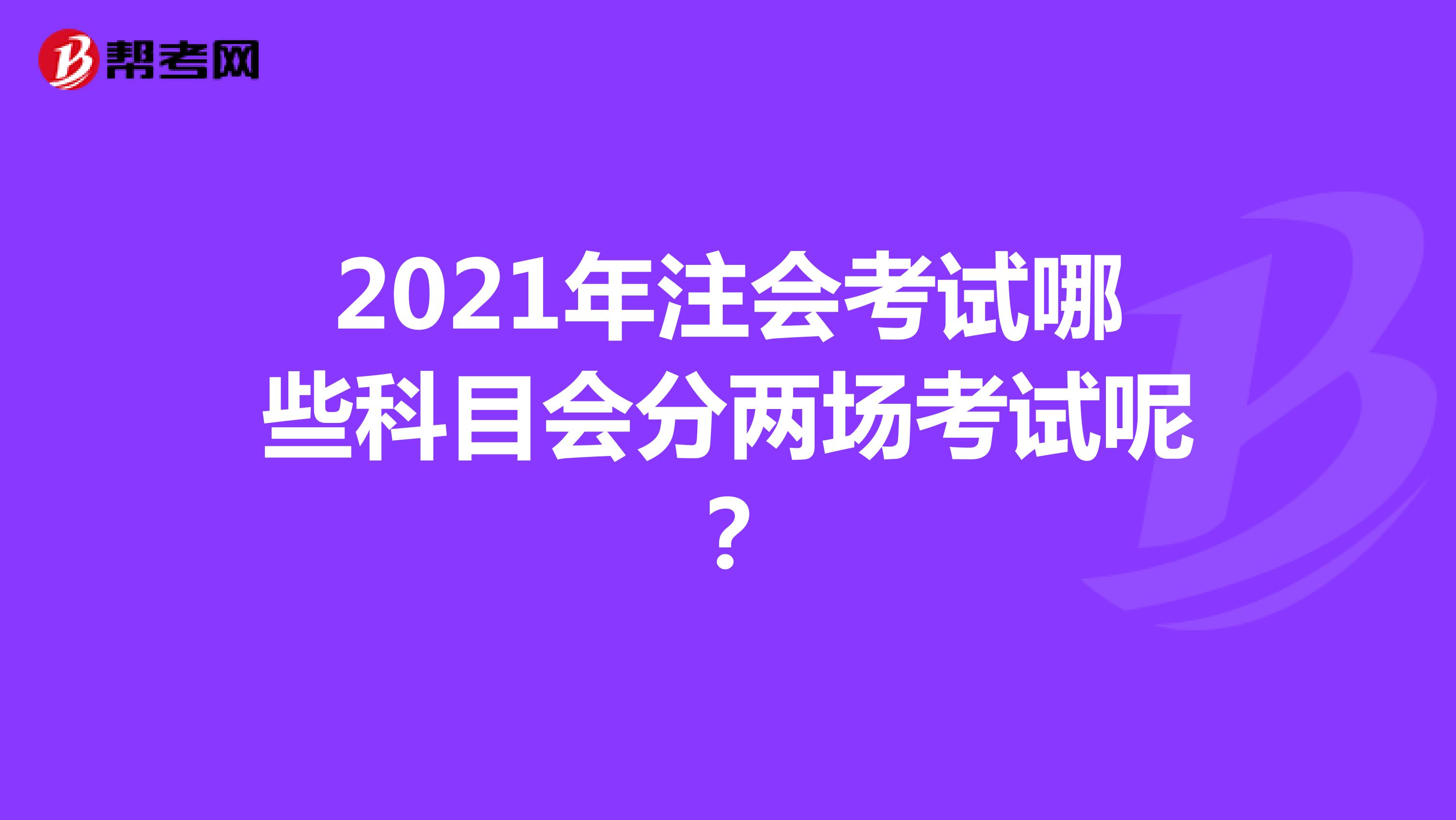 2021年注會(huì)考試哪些科目會(huì)分兩場(chǎng)考試呢？