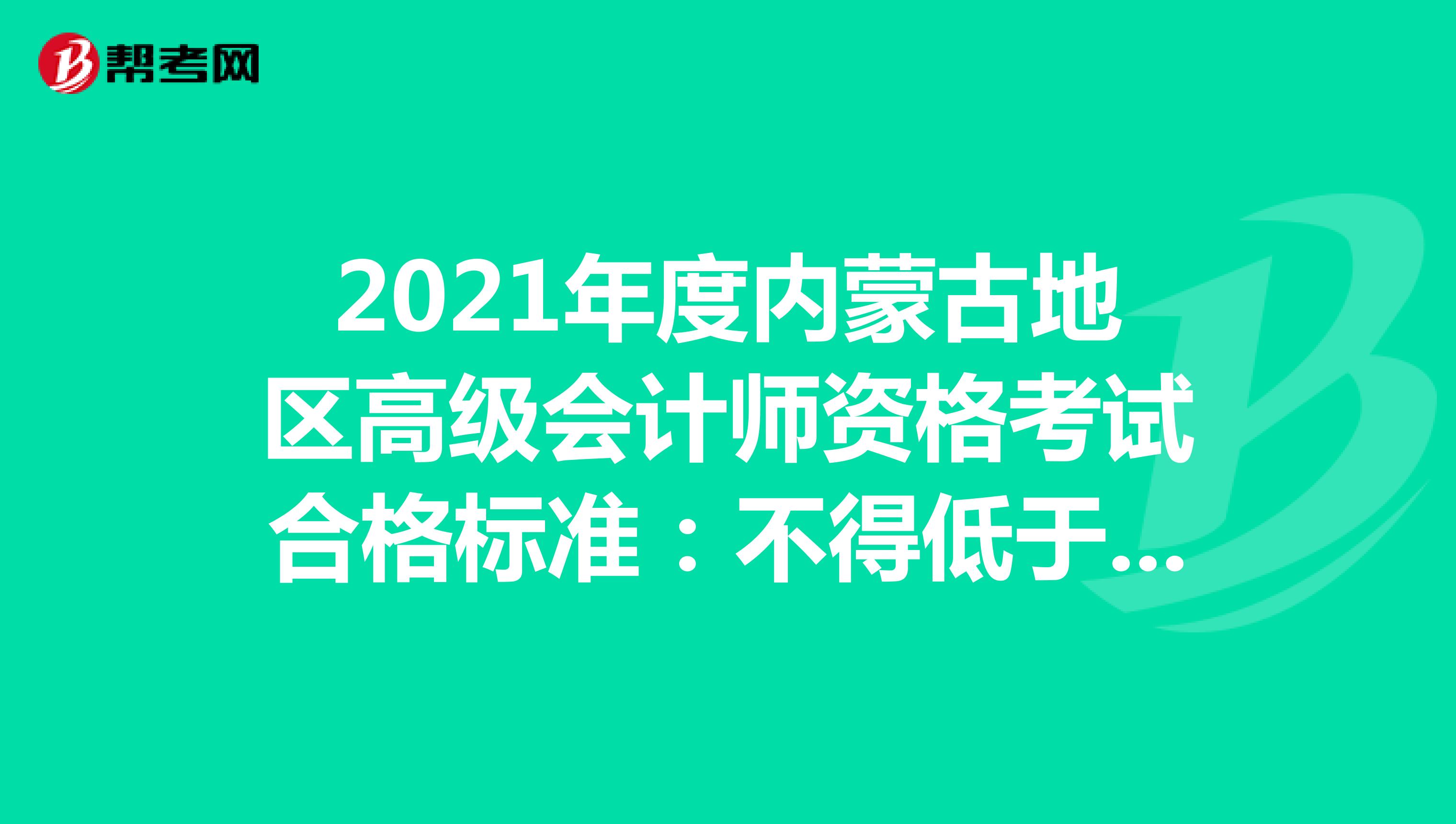 2021年度内蒙古地区高级会计师资格考试合格标准：不得低于55分