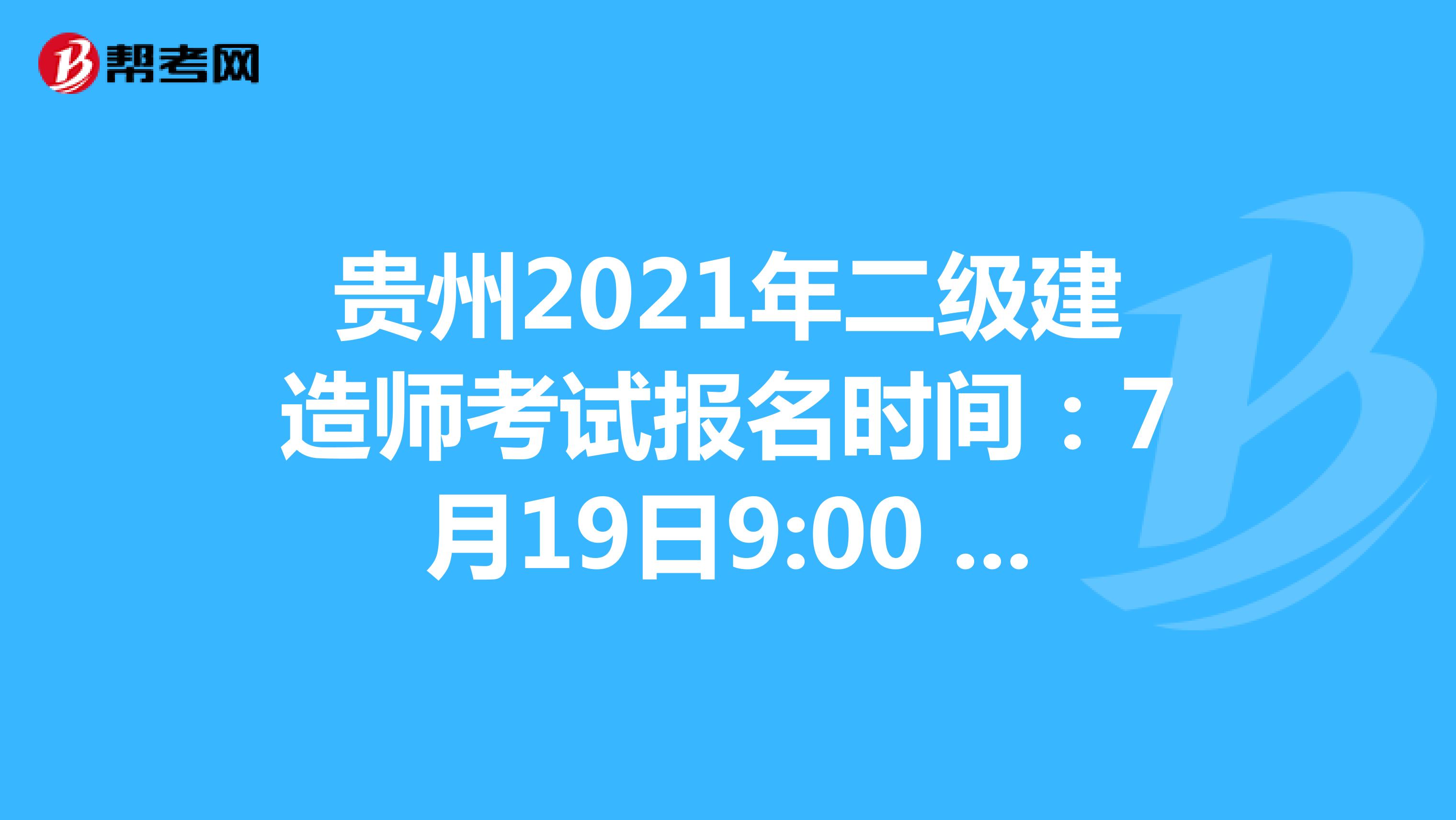 贵州2021年二级建造师考试报名时间：7月19日9:00 -7月30日16:00