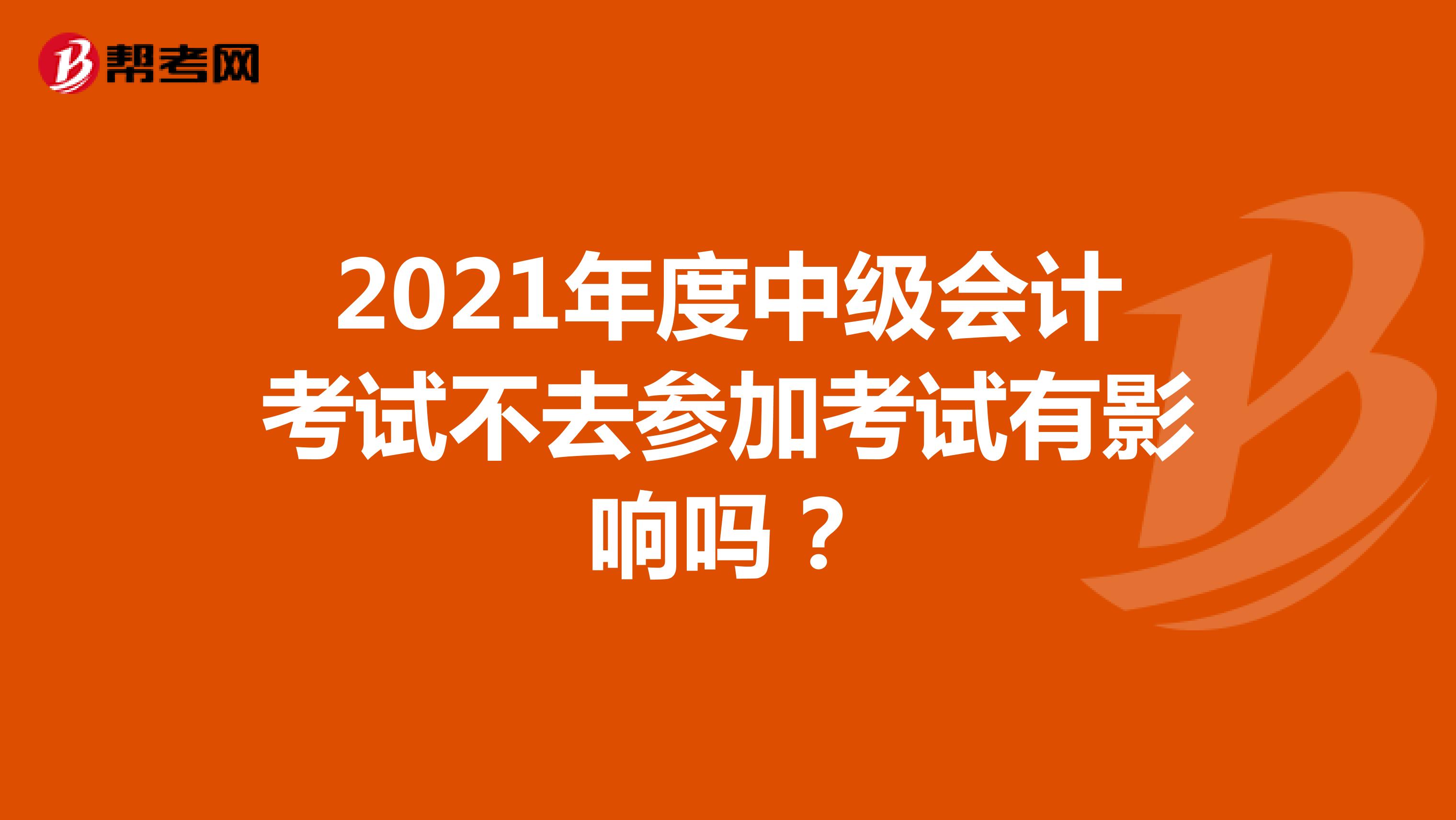 2021年度中级会计考试不去参加考试有影响吗？