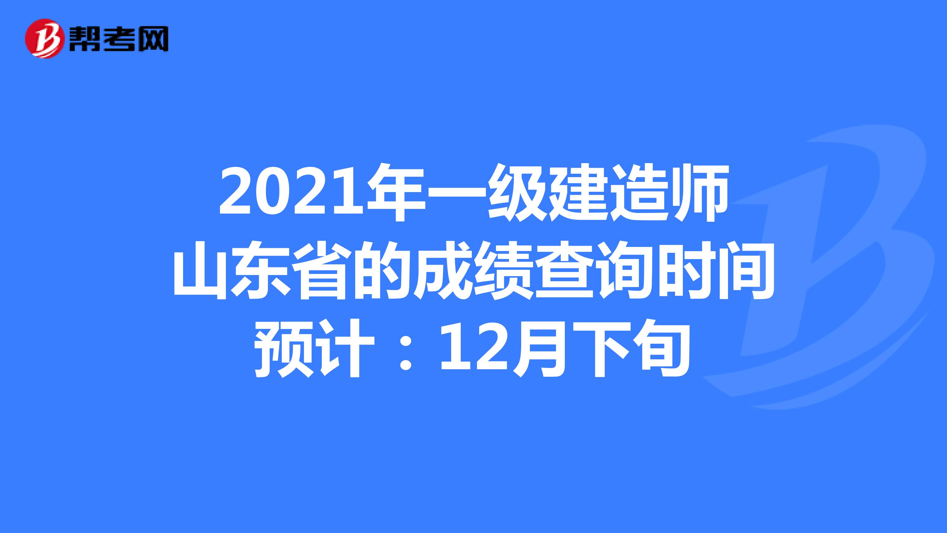 2021年一级建造师山东省的成绩查询时间预计：12月下旬