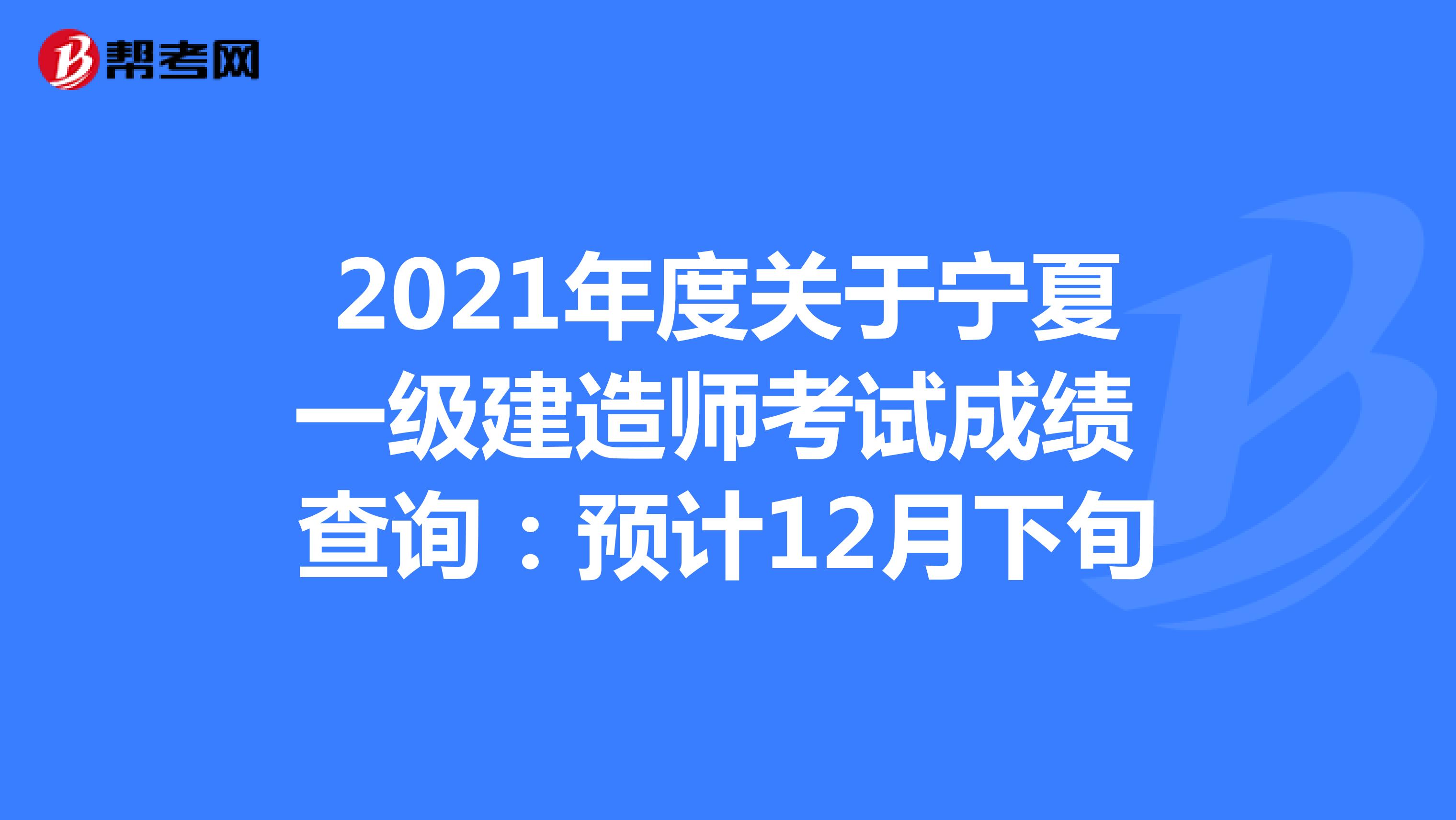 2021年度关于宁夏一级建造师考试成绩 查询：预计12月下旬