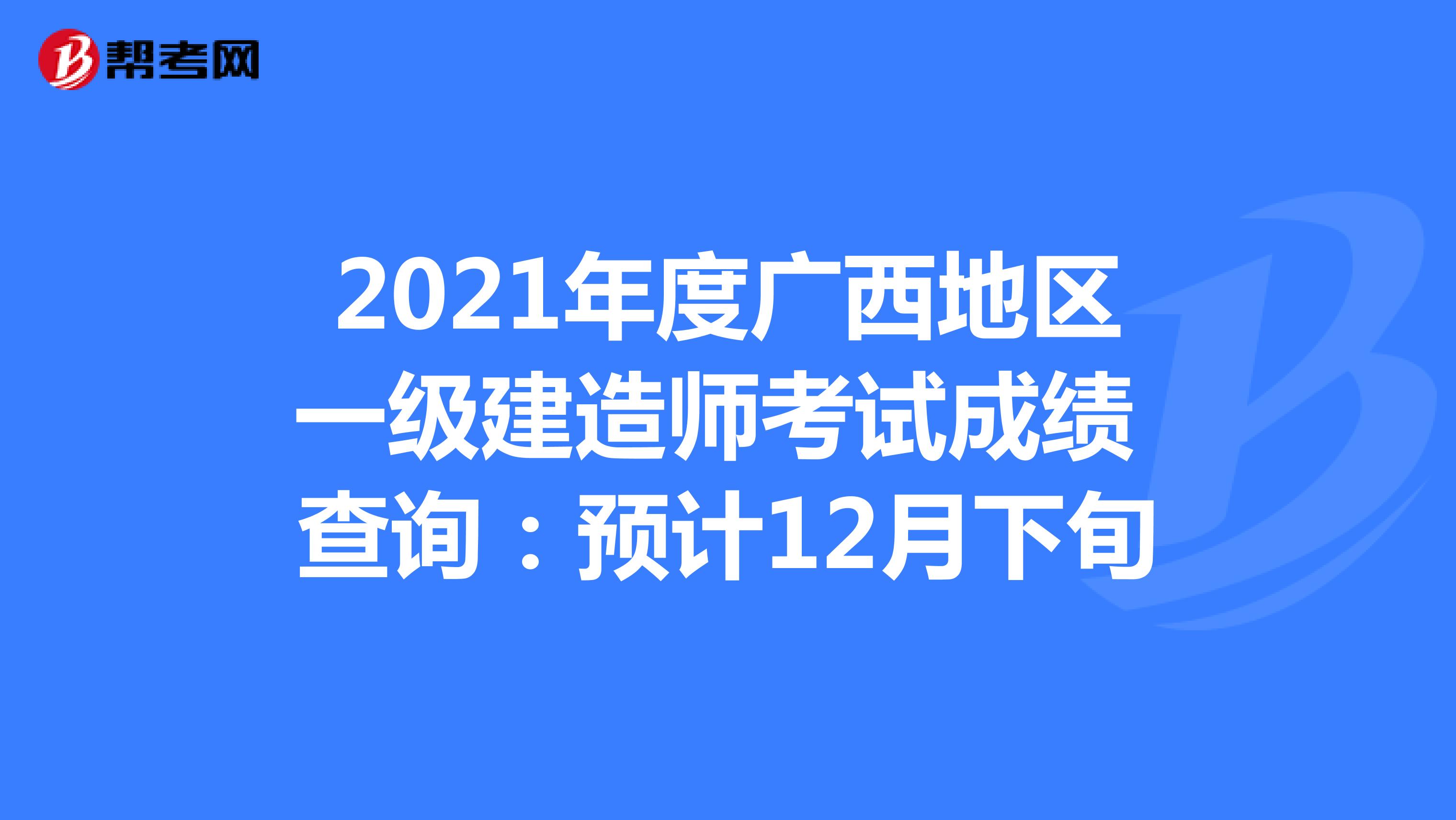 2021年度广西地区一级建造师考试成绩 查询：预计12月下旬