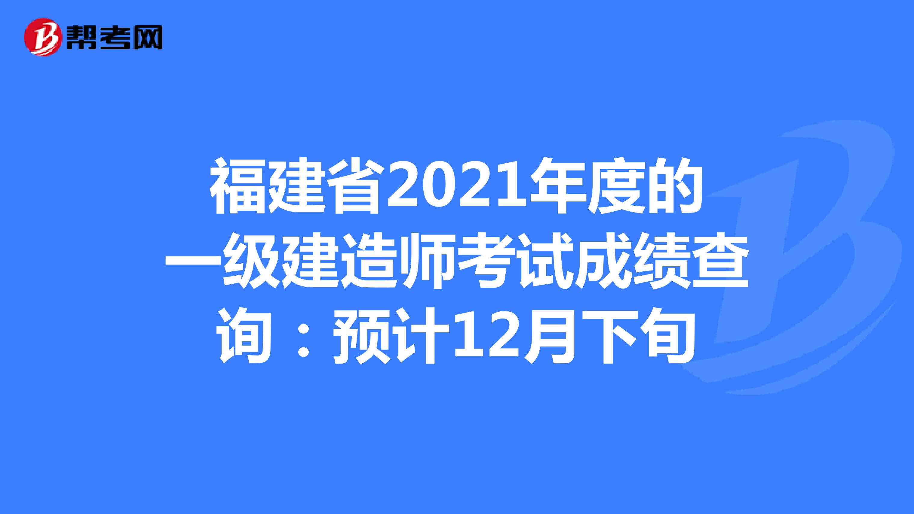 福建省2021年度的一级建造师考试成绩查询：预计12月下旬