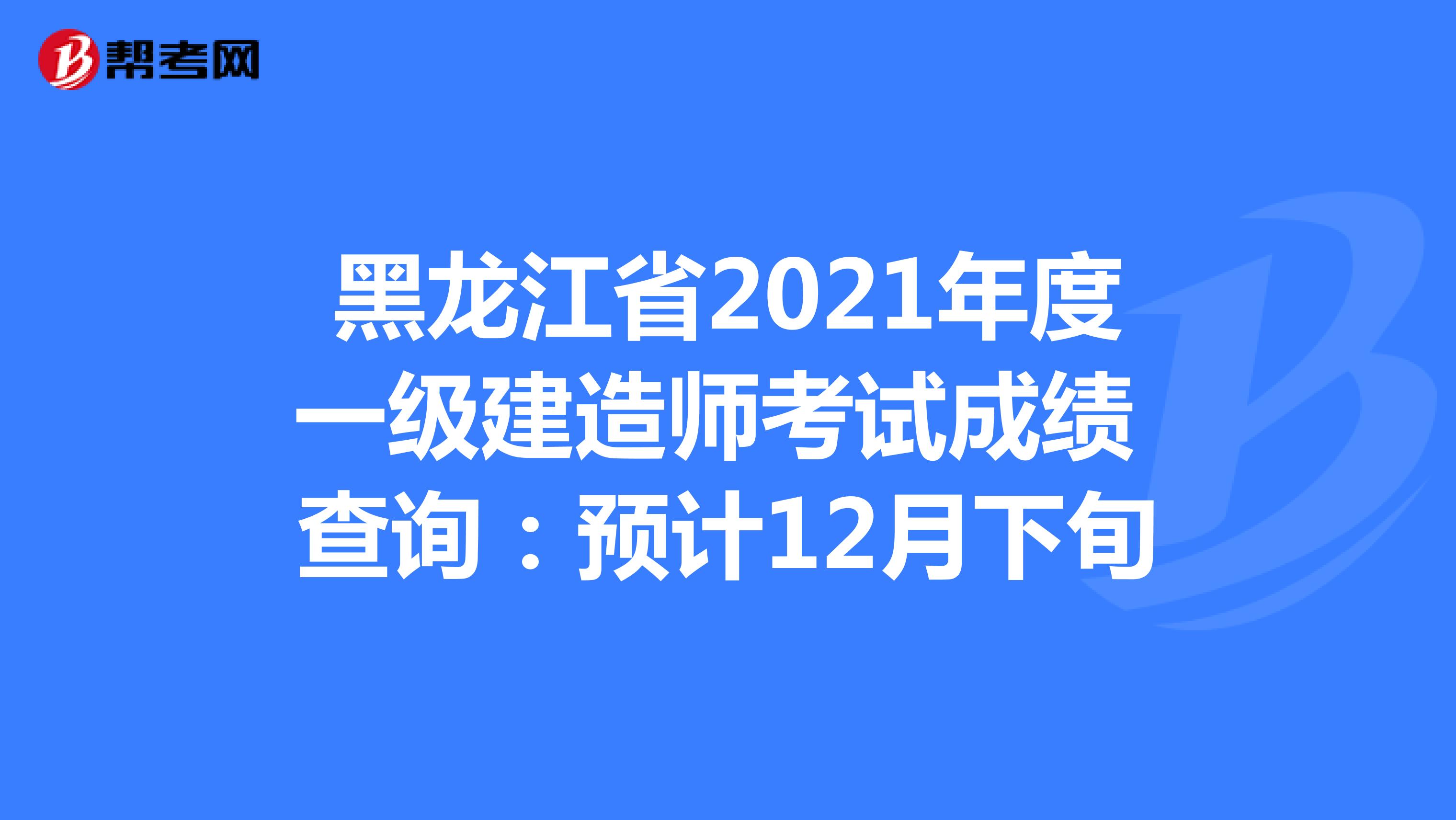 黑龙江省2021年度一级建造师考试成绩 查询：预计12月下旬