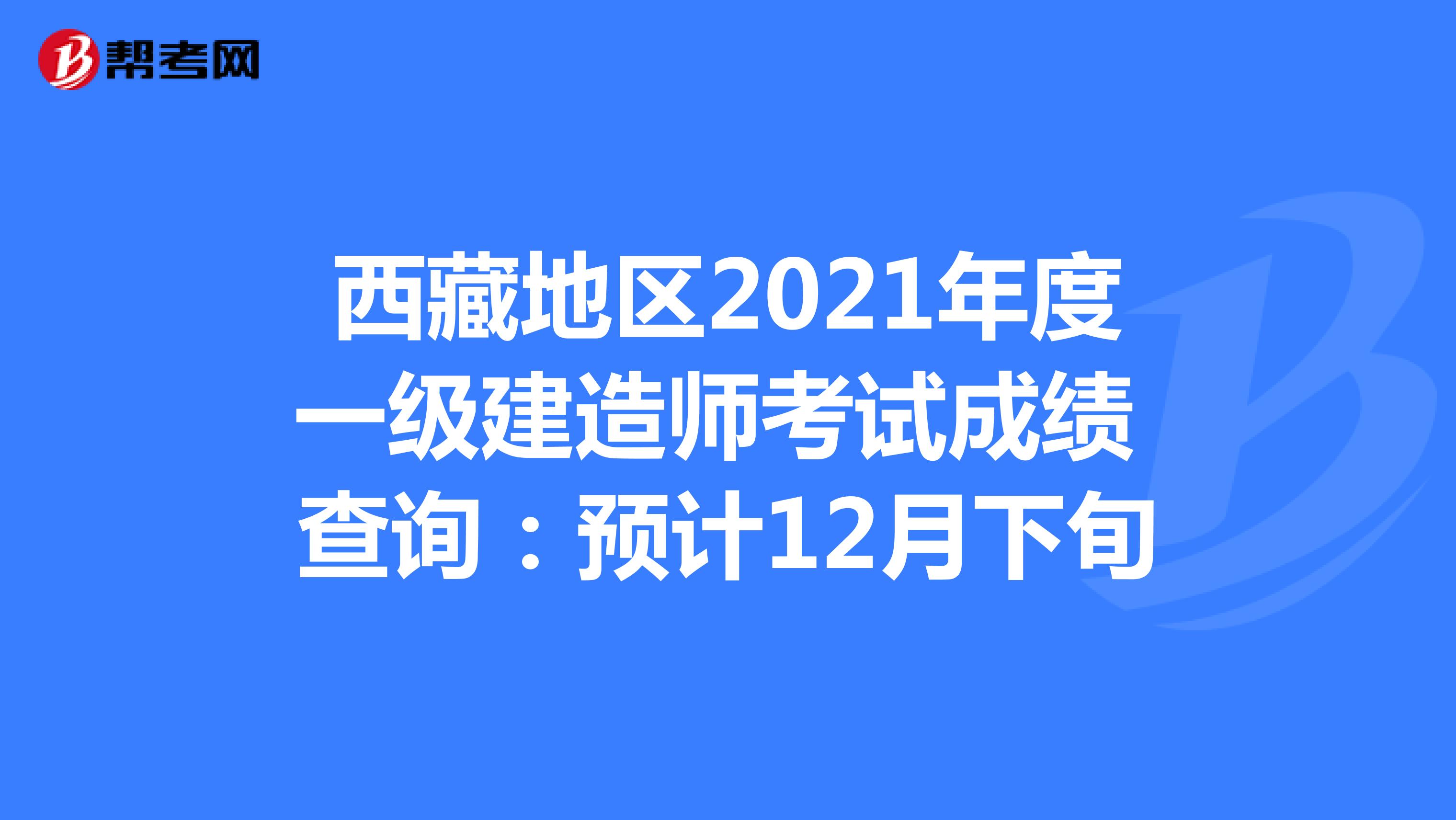 西藏地区2021年度一级建造师考试成绩 查询：预计12月下旬