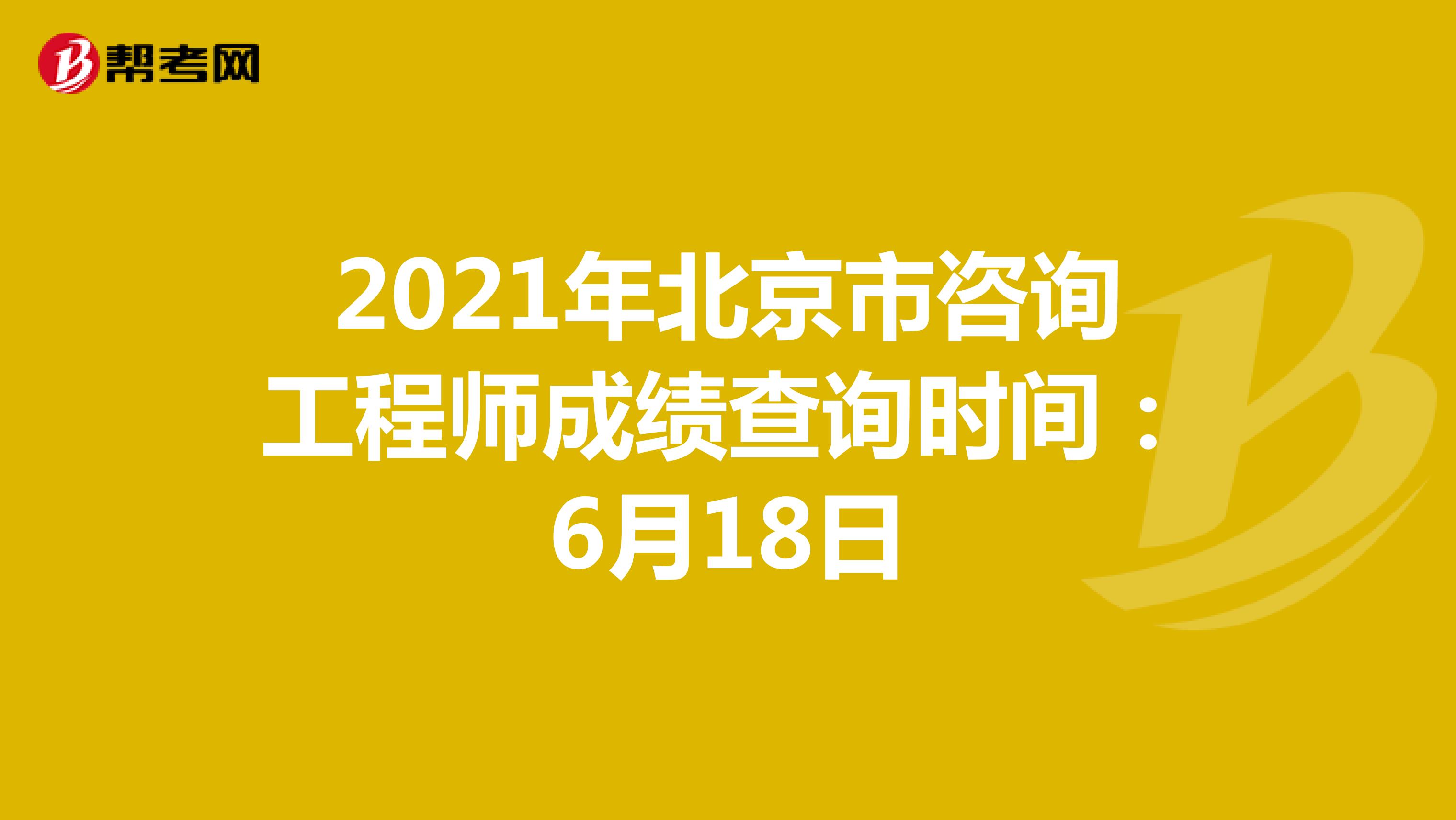 2021年北京市咨询工程师成绩查询时间：6月18日