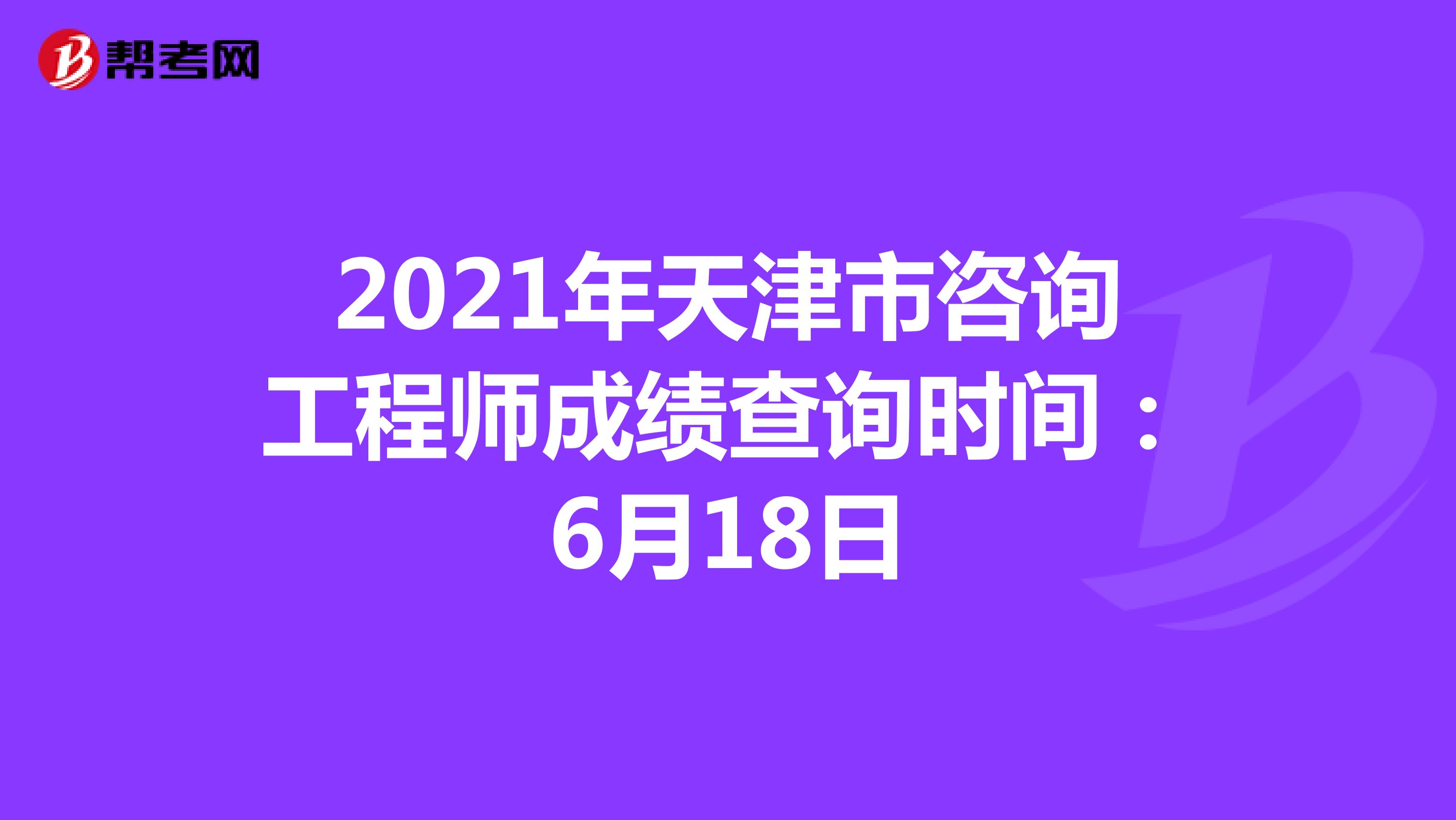 2021年天津市咨询工程师成绩查询时间：6月18日