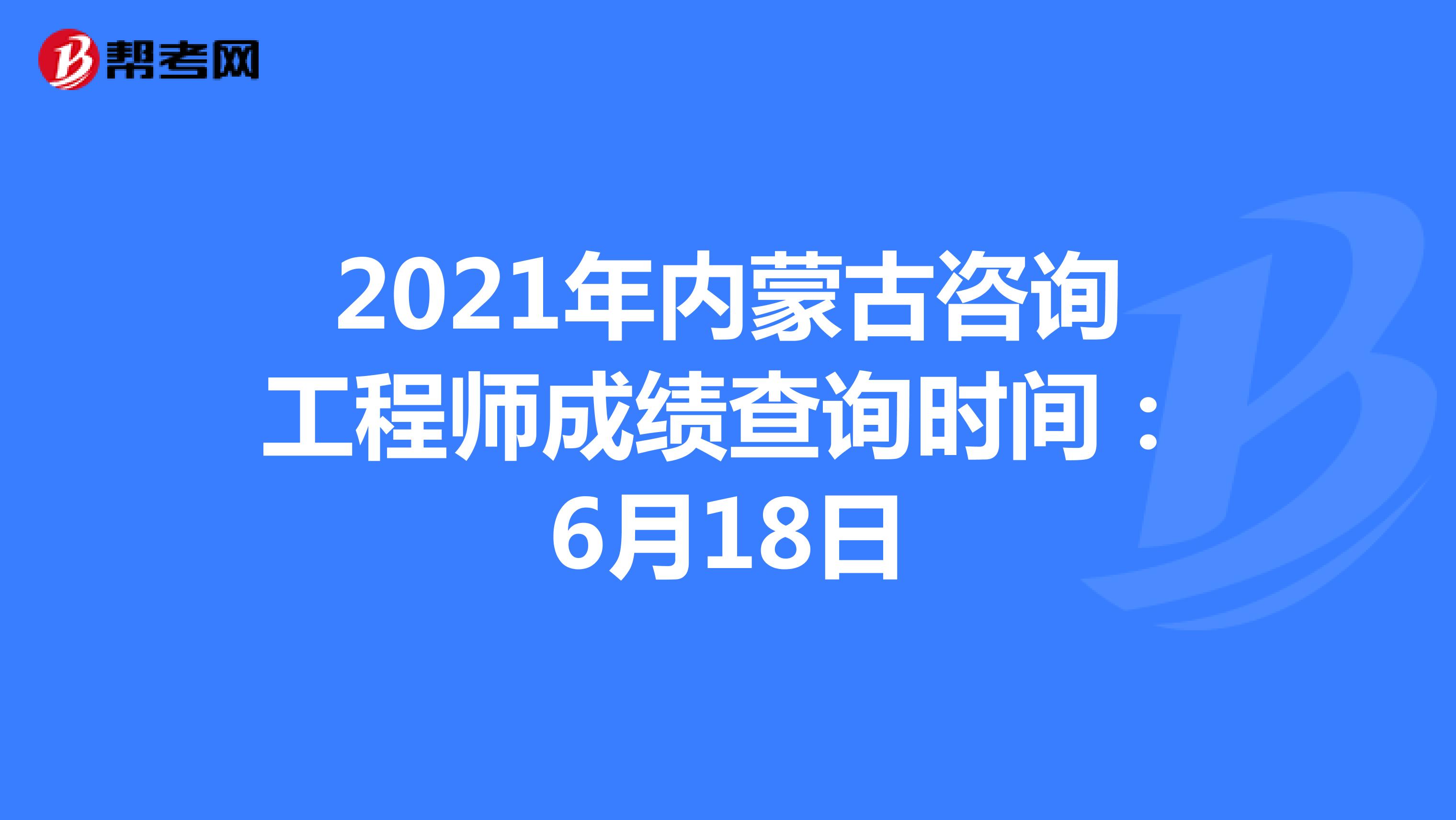 2021年内蒙古咨询工程师成绩查询时间：6月18日